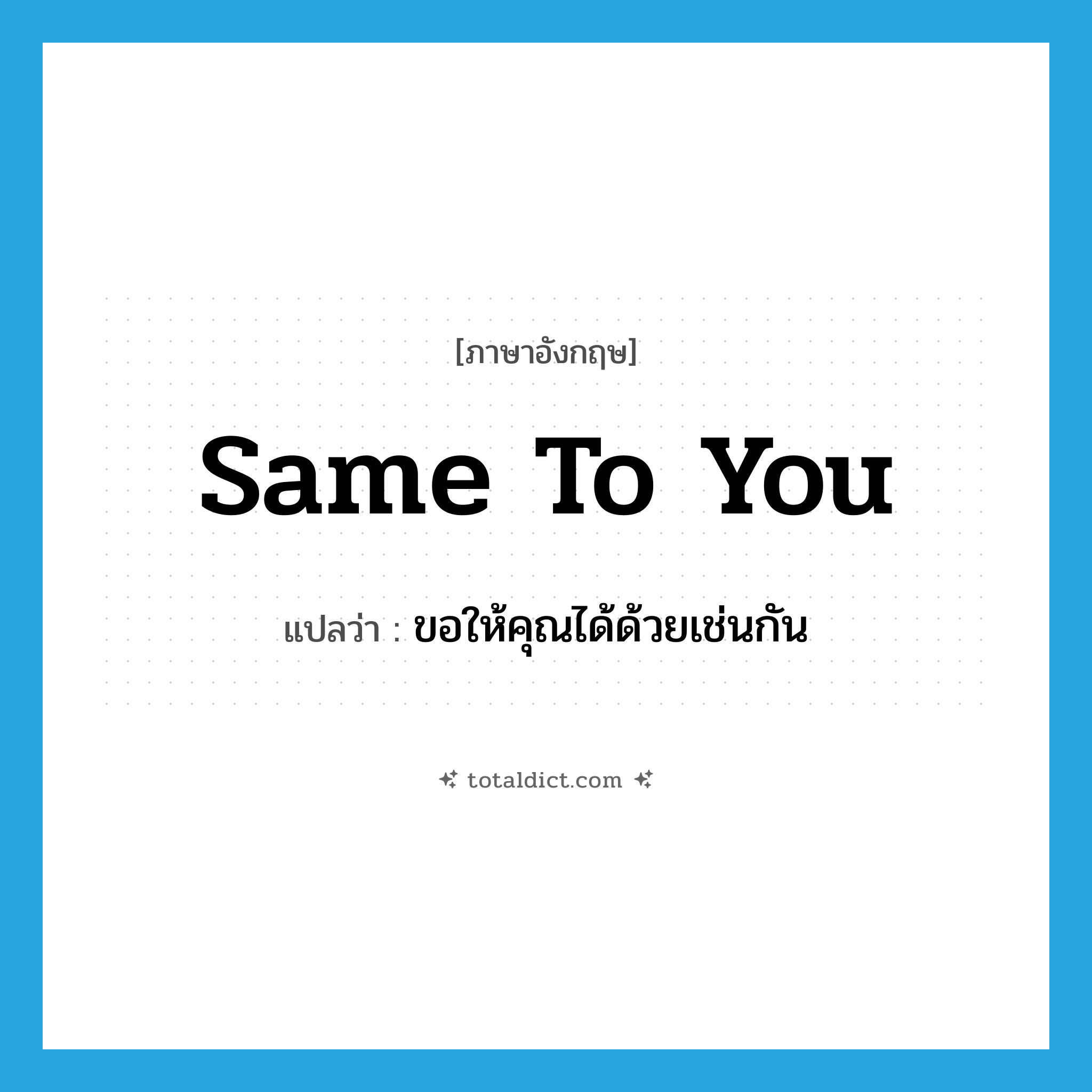 same to you แปลว่า?, คำศัพท์ภาษาอังกฤษ same to you แปลว่า ขอให้คุณได้ด้วยเช่นกัน ประเภท IDM หมวด IDM