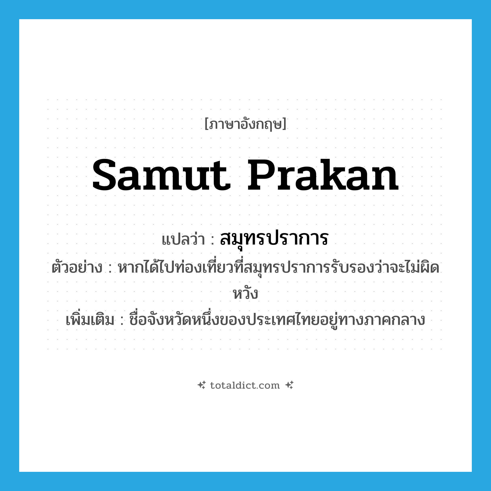 Samut Prakan แปลว่า?, คำศัพท์ภาษาอังกฤษ Samut Prakan แปลว่า สมุทรปราการ ประเภท N ตัวอย่าง หากได้ไปท่องเที่ยวที่สมุทรปราการรับรองว่าจะไม่ผิดหวัง เพิ่มเติม ชื่อจังหวัดหนึ่งของประเทศไทยอยู่ทางภาคกลาง หมวด N