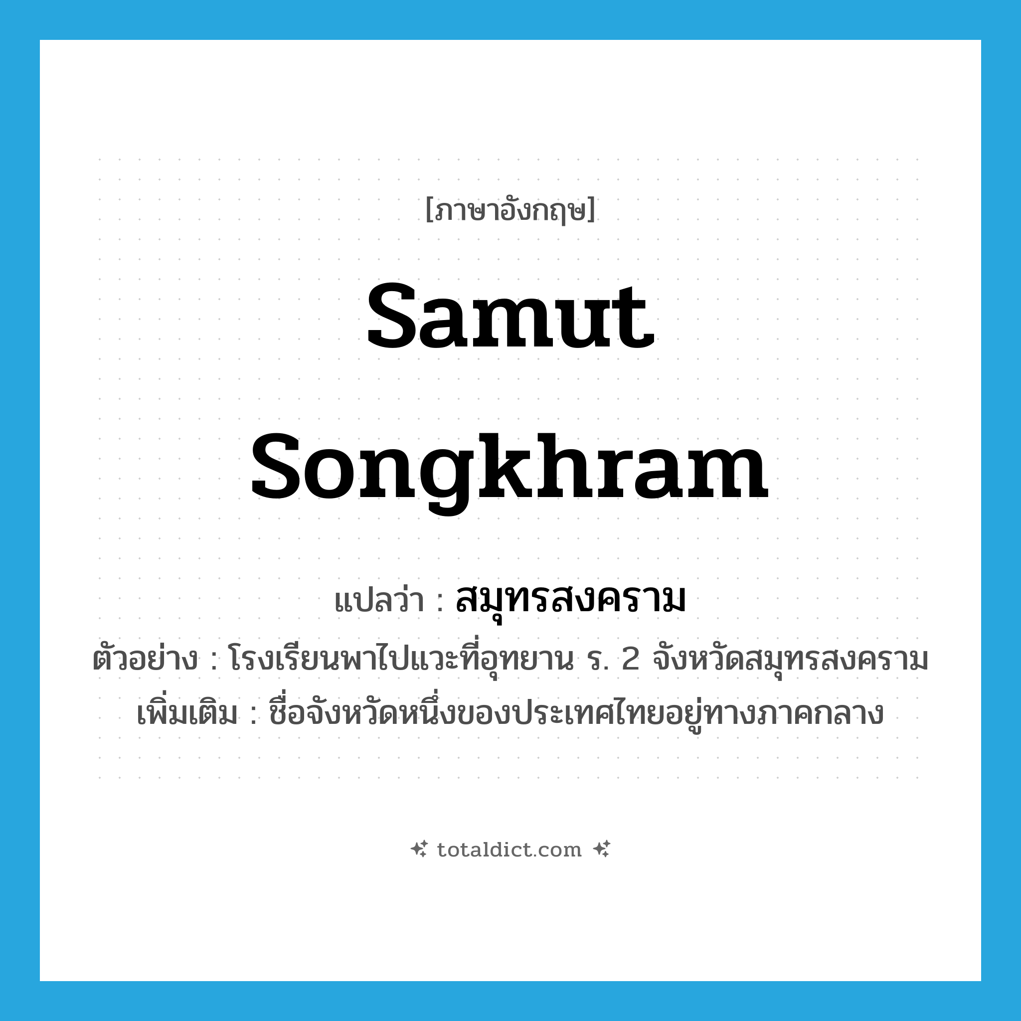 Samut Songkhram แปลว่า?, คำศัพท์ภาษาอังกฤษ Samut Songkhram แปลว่า สมุทรสงคราม ประเภท N ตัวอย่าง โรงเรียนพาไปแวะที่อุทยาน ร. 2 จังหวัดสมุทรสงคราม เพิ่มเติม ชื่อจังหวัดหนึ่งของประเทศไทยอยู่ทางภาคกลาง หมวด N