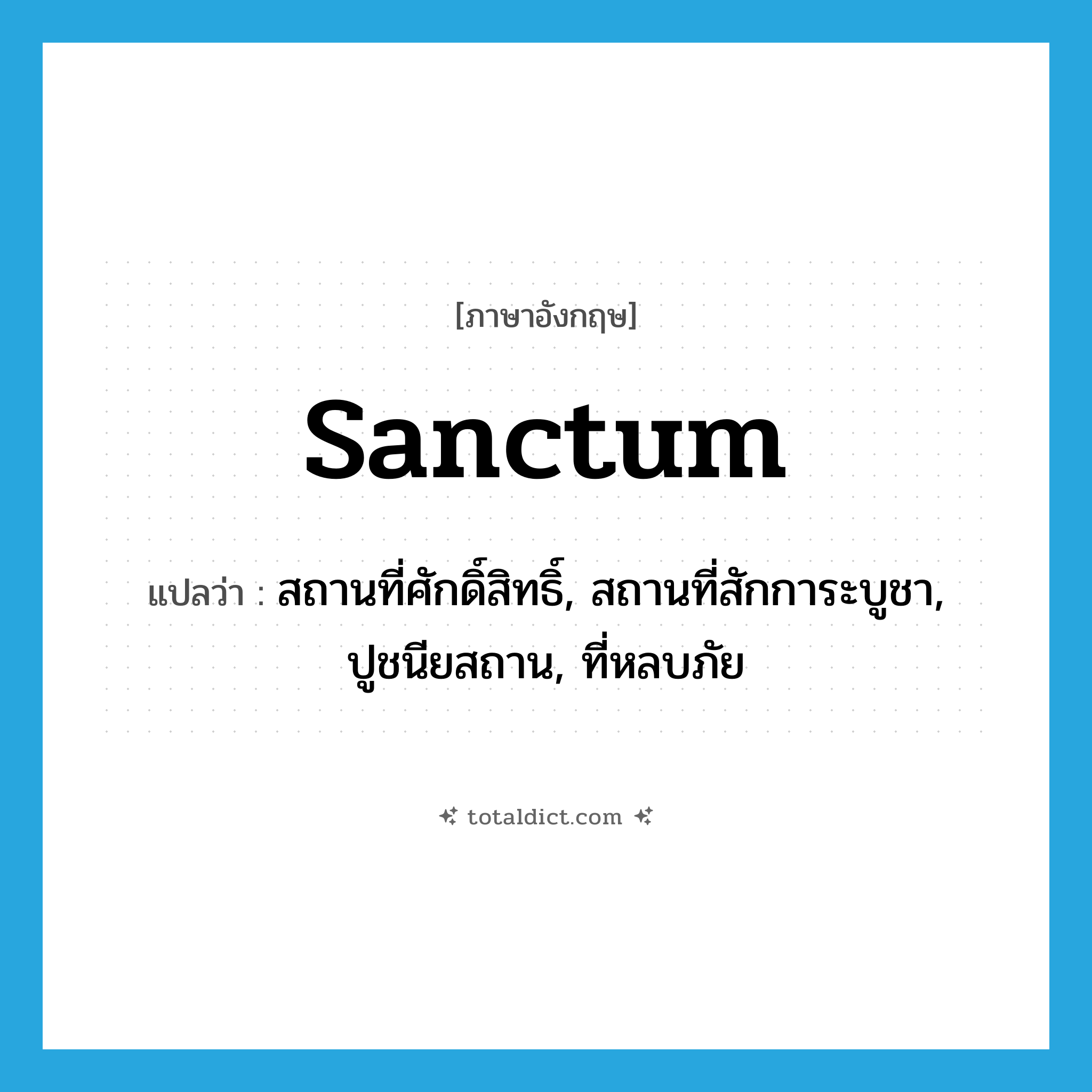 sanctum แปลว่า?, คำศัพท์ภาษาอังกฤษ sanctum แปลว่า สถานที่ศักดิ์สิทธิ์, สถานที่สักการะบูชา, ปูชนียสถาน, ที่หลบภัย ประเภท N หมวด N