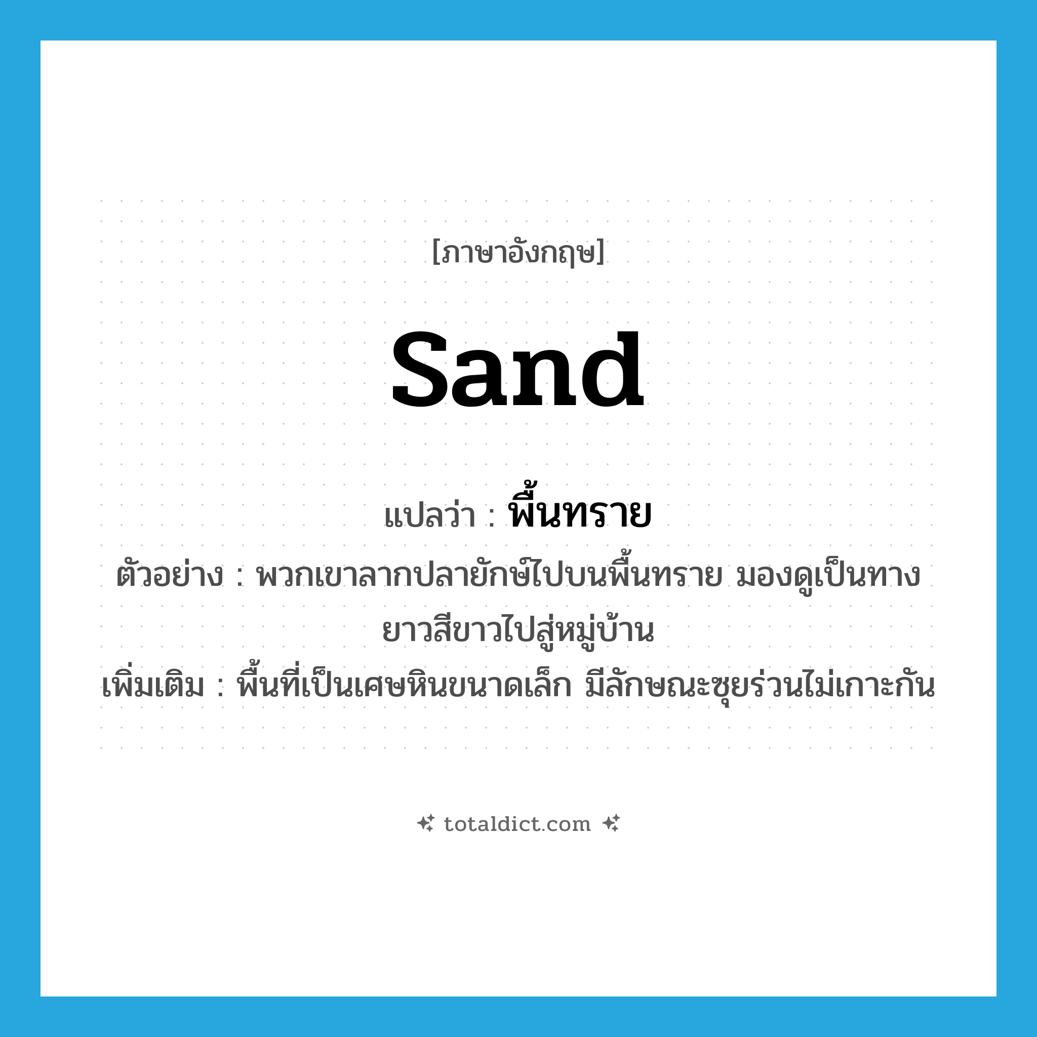 sand แปลว่า?, คำศัพท์ภาษาอังกฤษ sand แปลว่า พื้นทราย ประเภท N ตัวอย่าง พวกเขาลากปลายักษ์ไปบนพื้นทราย มองดูเป็นทางยาวสีขาวไปสู่หมู่บ้าน เพิ่มเติม พื้นที่เป็นเศษหินขนาดเล็ก มีลักษณะซุยร่วนไม่เกาะกัน หมวด N