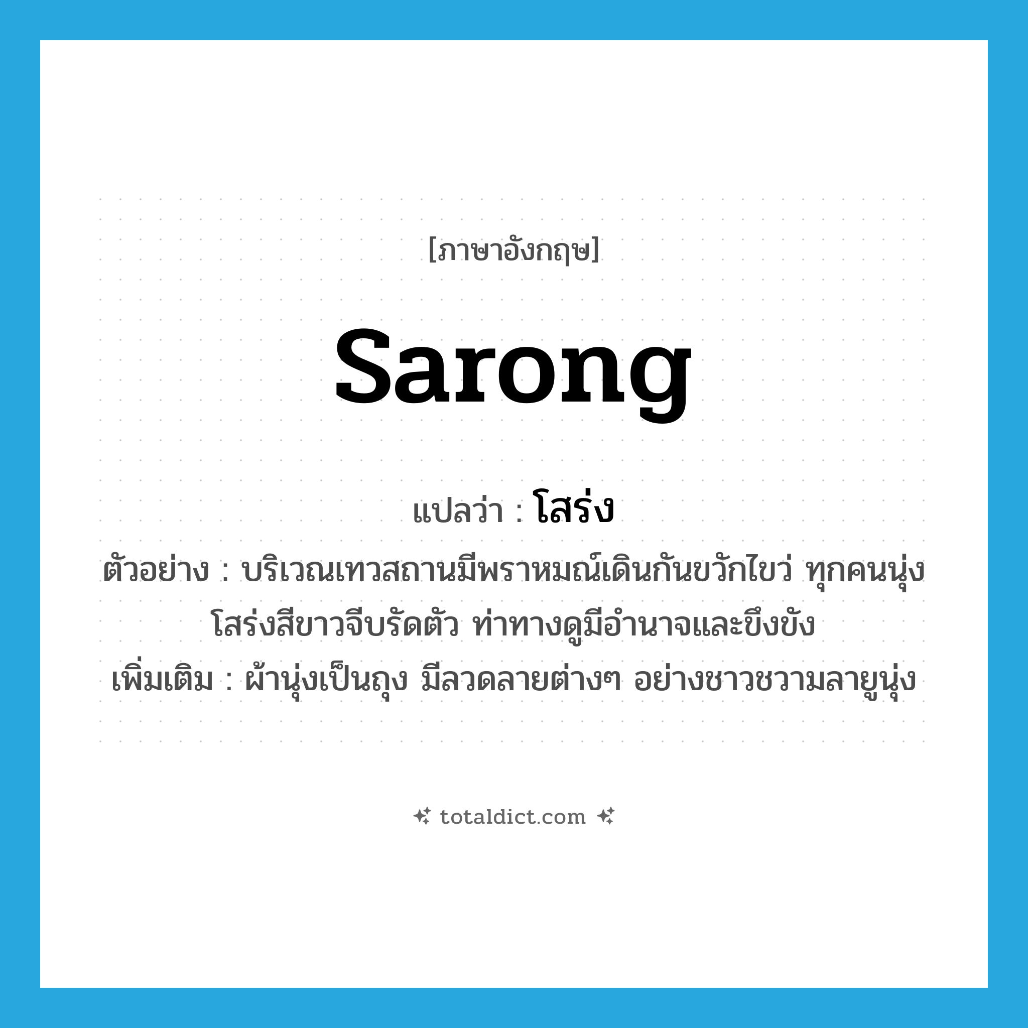 sarong แปลว่า?, คำศัพท์ภาษาอังกฤษ sarong แปลว่า โสร่ง ประเภท N ตัวอย่าง บริเวณเทวสถานมีพราหมณ์เดินกันขวักไขว่ ทุกคนนุ่งโสร่งสีขาวจีบรัดตัว ท่าทางดูมีอำนาจและขึงขัง เพิ่มเติม ผ้านุ่งเป็นถุง มีลวดลายต่างๆ อย่างชาวชวามลายูนุ่ง หมวด N