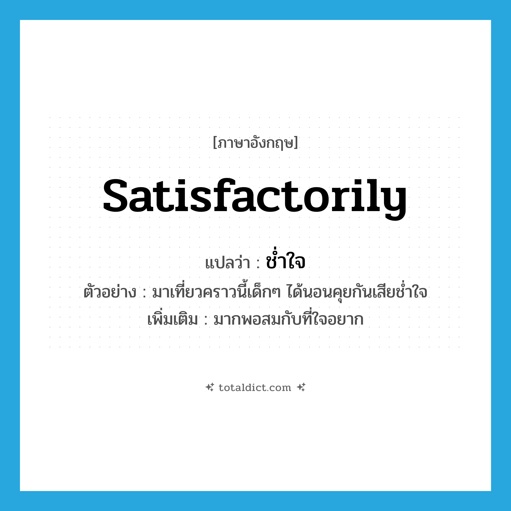 satisfactorily แปลว่า?, คำศัพท์ภาษาอังกฤษ satisfactorily แปลว่า ช่ำใจ ประเภท ADV ตัวอย่าง มาเที่ยวคราวนี้เด็กๆ ได้นอนคุยกันเสียช่ำใจ เพิ่มเติม มากพอสมกับที่ใจอยาก หมวด ADV