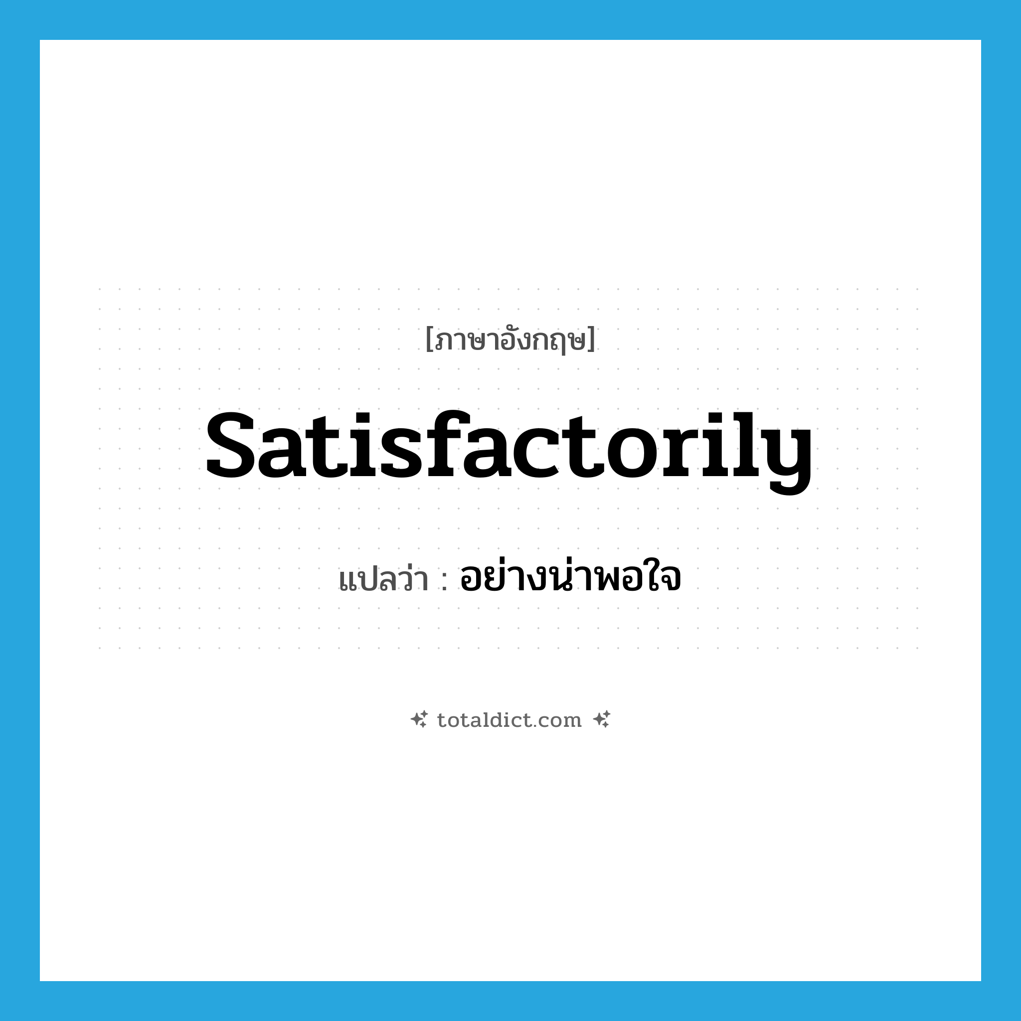 satisfactorily แปลว่า?, คำศัพท์ภาษาอังกฤษ satisfactorily แปลว่า อย่างน่าพอใจ ประเภท ADV หมวด ADV