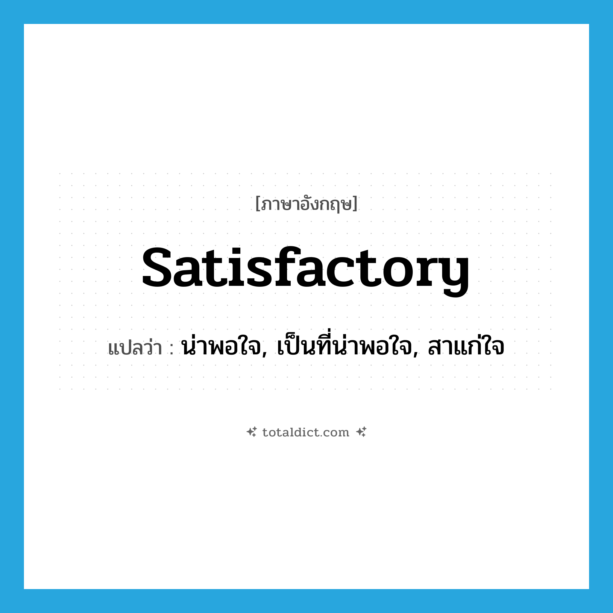 satisfactory แปลว่า?, คำศัพท์ภาษาอังกฤษ satisfactory แปลว่า น่าพอใจ, เป็นที่น่าพอใจ, สาแก่ใจ ประเภท ADJ หมวด ADJ