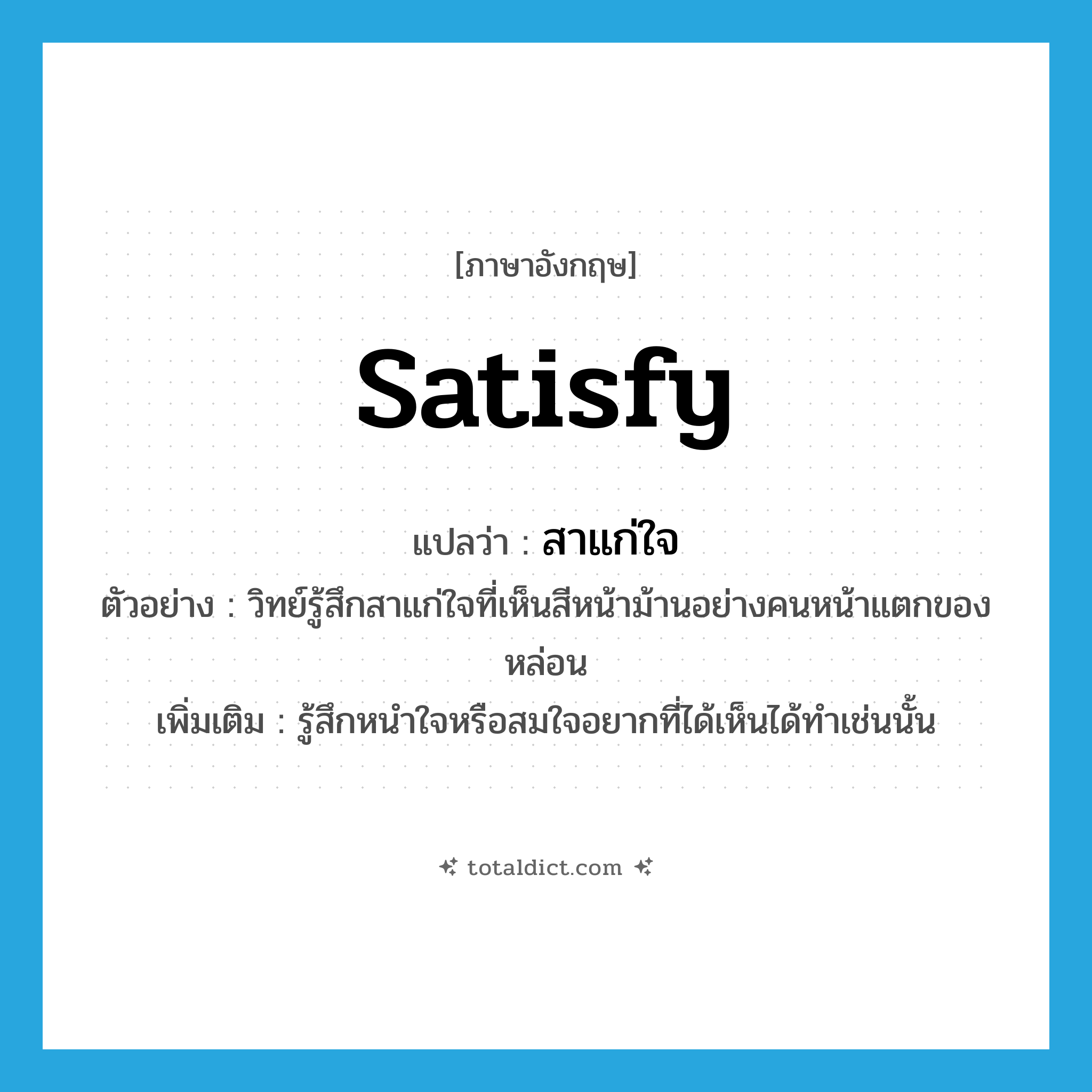 satisfy แปลว่า?, คำศัพท์ภาษาอังกฤษ satisfy แปลว่า สาแก่ใจ ประเภท V ตัวอย่าง วิทย์รู้สึกสาแก่ใจที่เห็นสีหน้าม้านอย่างคนหน้าแตกของหล่อน เพิ่มเติม รู้สึกหนำใจหรือสมใจอยากที่ได้เห็นได้ทำเช่นนั้น หมวด V