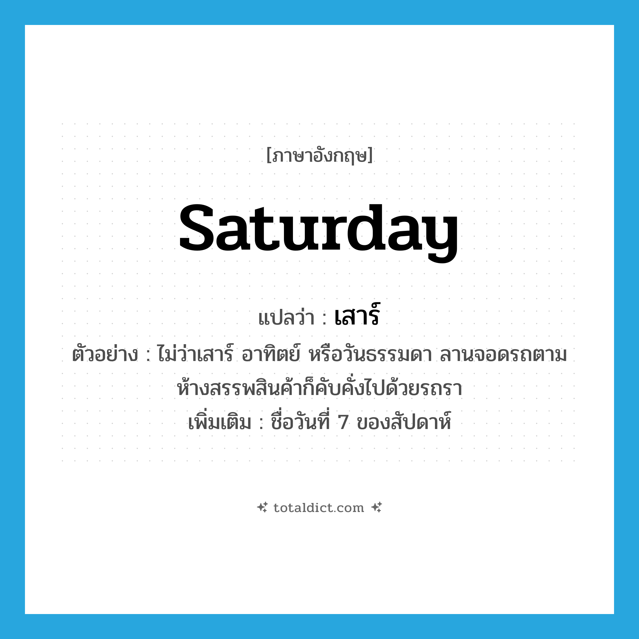 Saturday แปลว่า?, คำศัพท์ภาษาอังกฤษ Saturday แปลว่า เสาร์ ประเภท N ตัวอย่าง ไม่ว่าเสาร์ อาทิตย์ หรือวันธรรมดา ลานจอดรถตามห้างสรรพสินค้าก็คับคั่งไปด้วยรถรา เพิ่มเติม ชื่อวันที่ 7 ของสัปดาห์ หมวด N