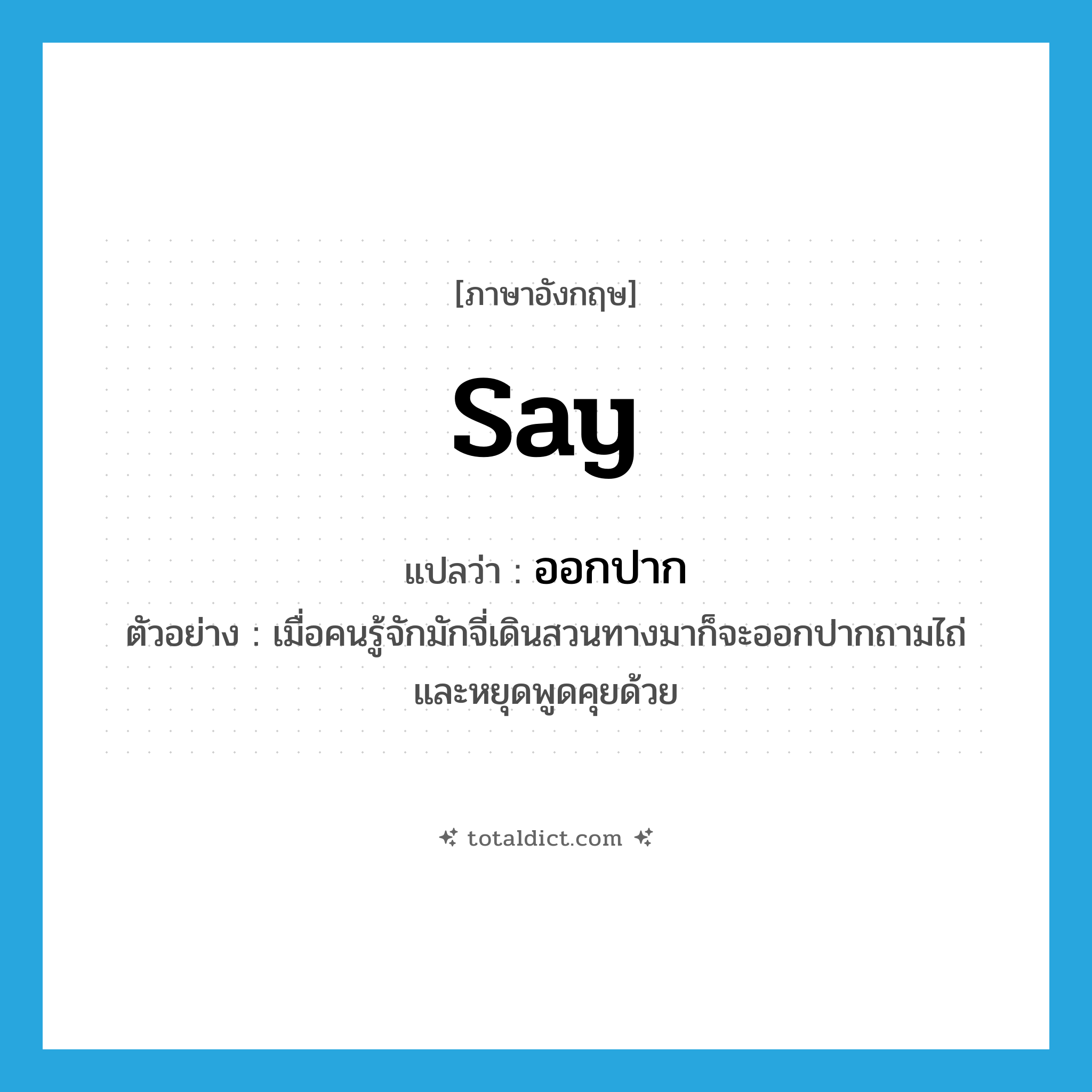 say แปลว่า?, คำศัพท์ภาษาอังกฤษ say แปลว่า ออกปาก ประเภท V ตัวอย่าง เมื่อคนรู้จักมักจี่เดินสวนทางมาก็จะออกปากถามไถ่ และหยุดพูดคุยด้วย หมวด V