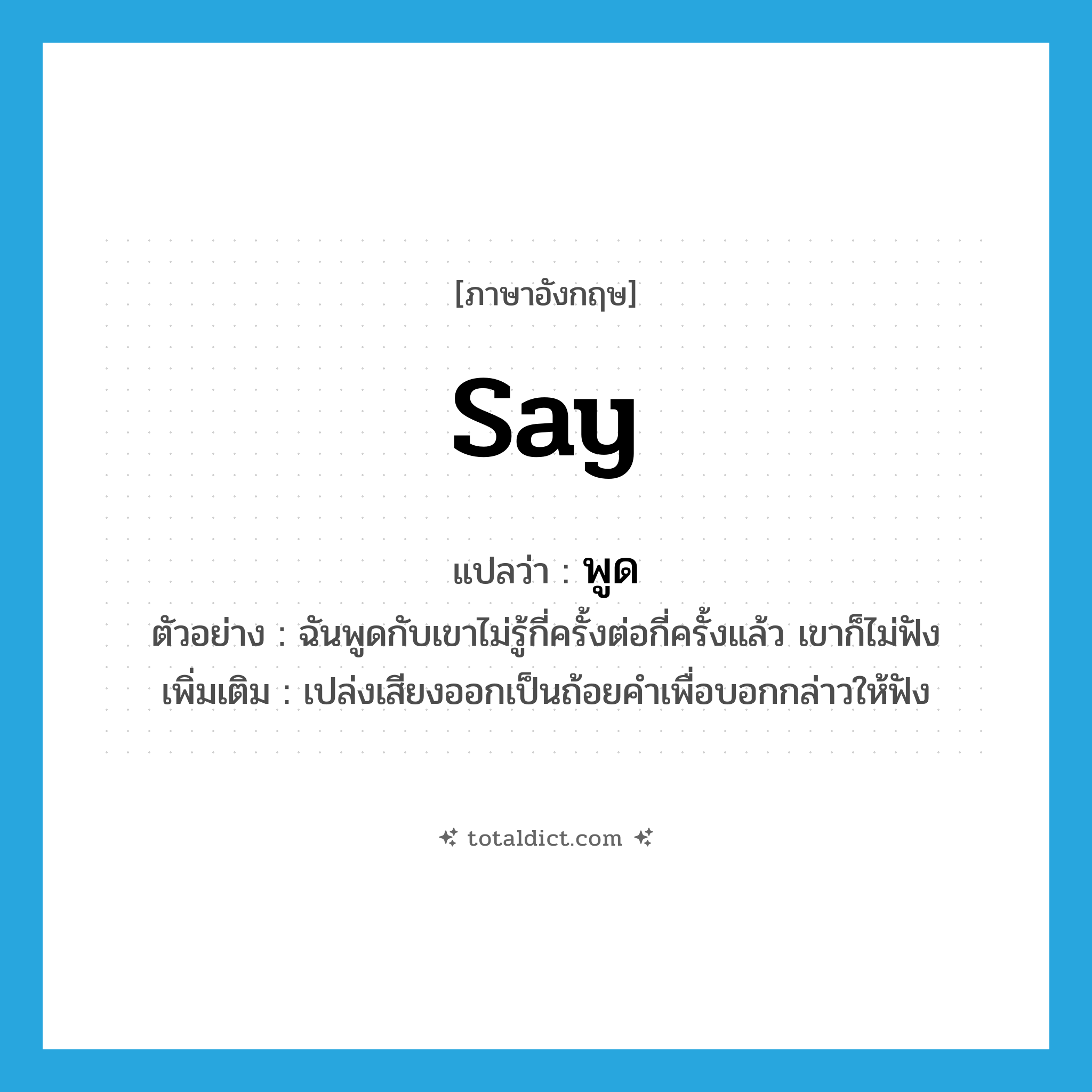 say แปลว่า?, คำศัพท์ภาษาอังกฤษ say แปลว่า พูด ประเภท V ตัวอย่าง ฉันพูดกับเขาไม่รู้กี่ครั้งต่อกี่ครั้งแล้ว เขาก็ไม่ฟัง เพิ่มเติม เปล่งเสียงออกเป็นถ้อยคำเพื่อบอกกล่าวให้ฟัง หมวด V