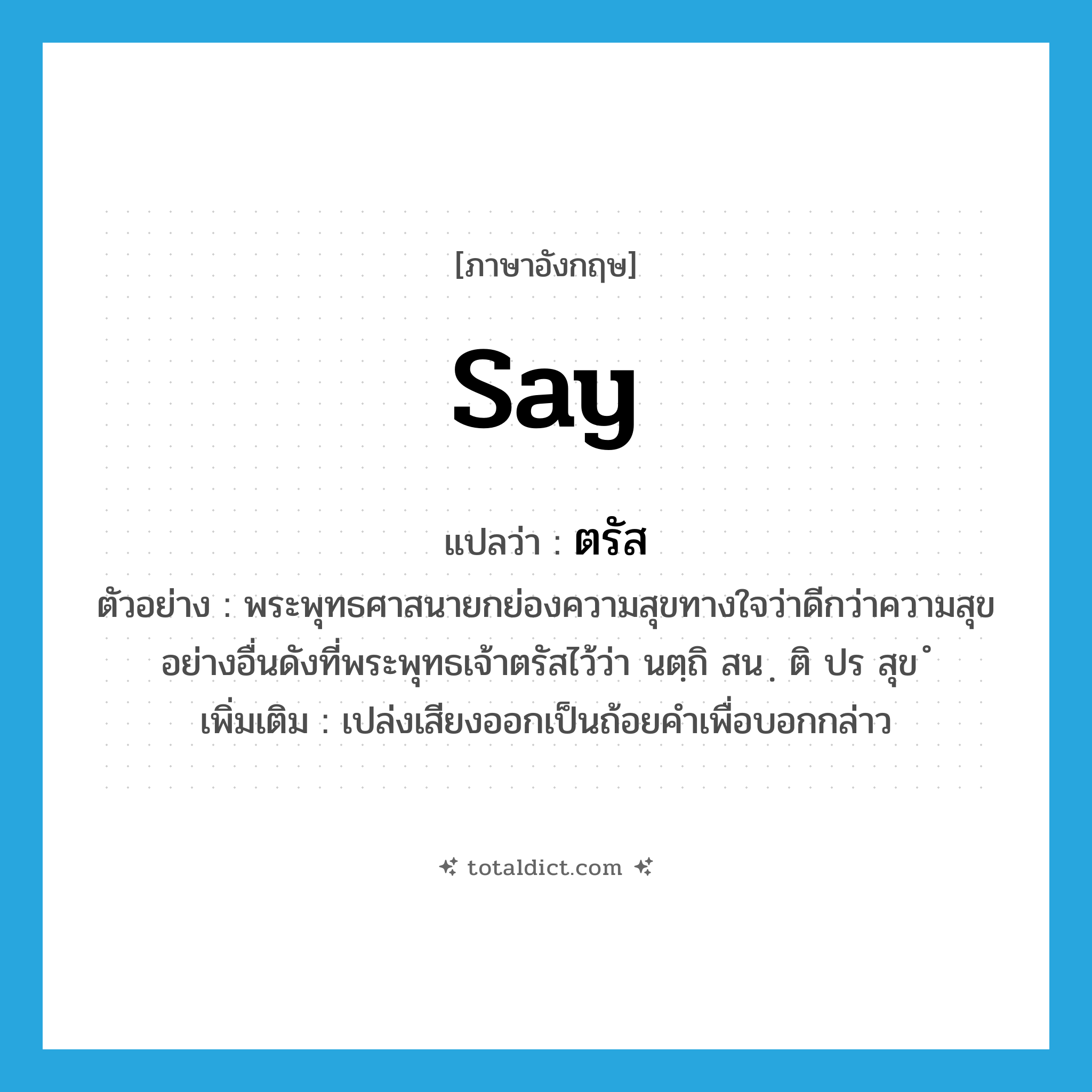 say แปลว่า?, คำศัพท์ภาษาอังกฤษ say แปลว่า ตรัส ประเภท V ตัวอย่าง พระพุทธศาสนายกย่องความสุขทางใจว่าดีกว่าความสุขอย่างอื่นดังที่พระพุทธเจ้าตรัสไว้ว่า นตฺถิ สน ฺ ติ ปร สุข ํ เพิ่มเติม เปล่งเสียงออกเป็นถ้อยคำเพื่อบอกกล่าว หมวด V