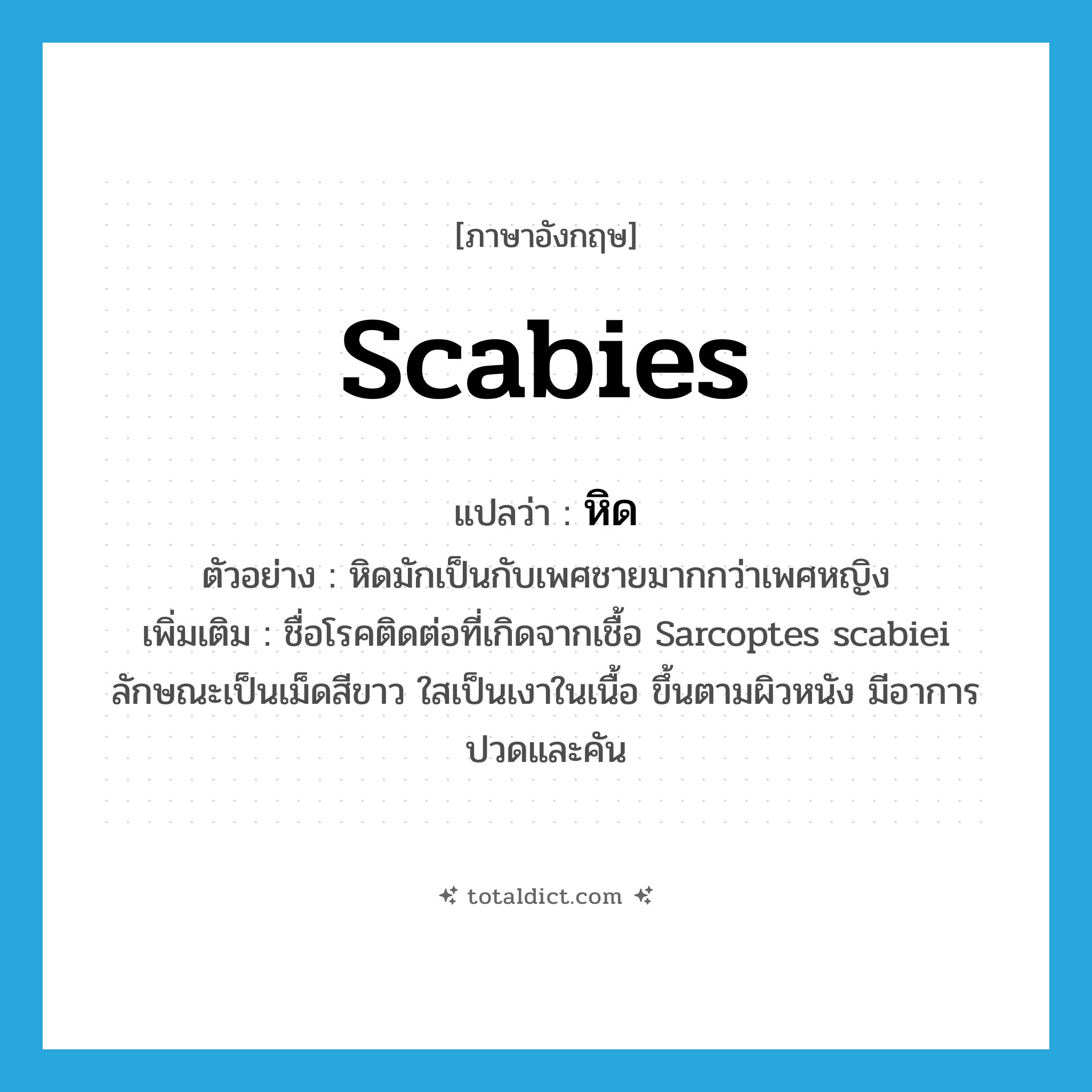 scabies แปลว่า?, คำศัพท์ภาษาอังกฤษ scabies แปลว่า หิด ประเภท N ตัวอย่าง หิดมักเป็นกับเพศชายมากกว่าเพศหญิง เพิ่มเติม ชื่อโรคติดต่อที่เกิดจากเชื้อ Sarcoptes scabiei ลักษณะเป็นเม็ดสีขาว ใสเป็นเงาในเนื้อ ขึ้นตามผิวหนัง มีอาการปวดและคัน หมวด N