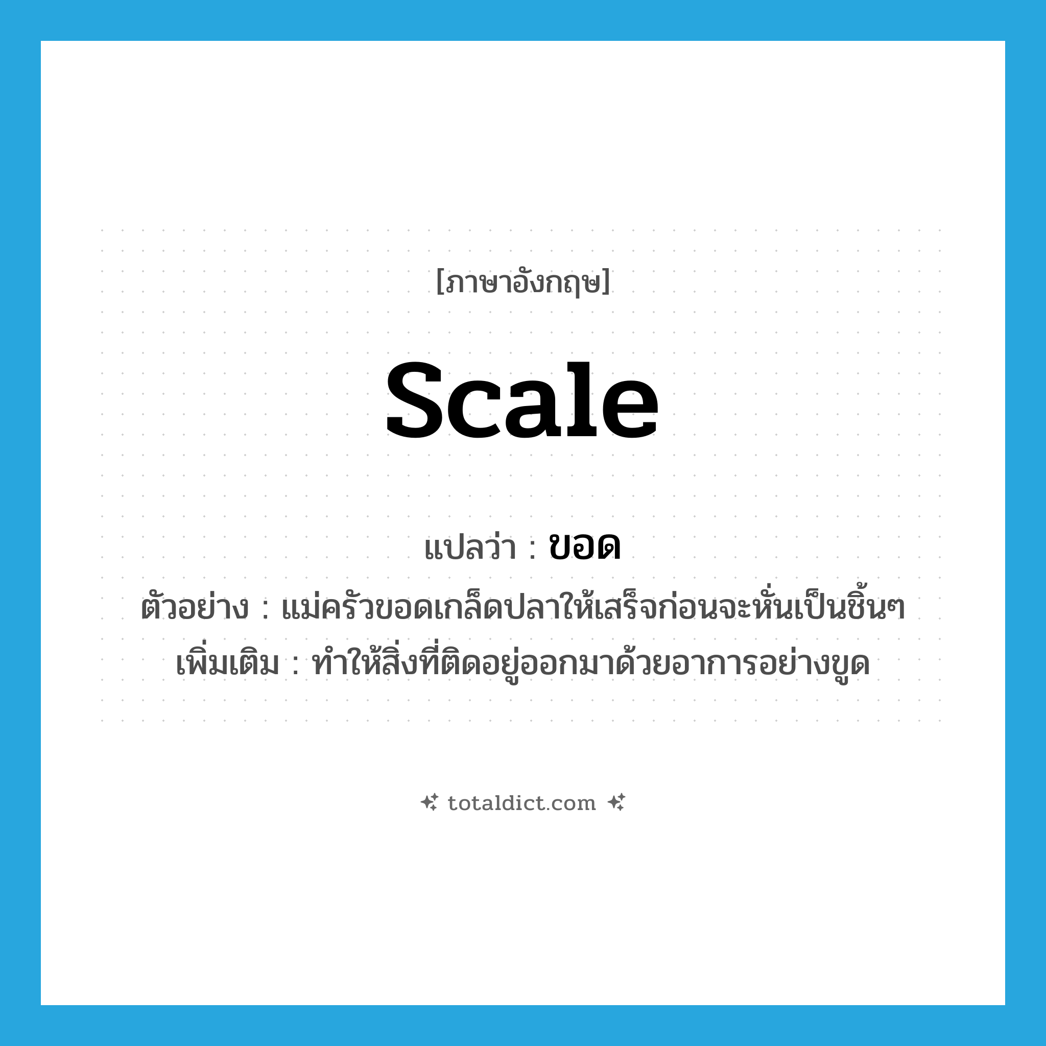 scale แปลว่า?, คำศัพท์ภาษาอังกฤษ scale แปลว่า ขอด ประเภท V ตัวอย่าง แม่ครัวขอดเกล็ดปลาให้เสร็จก่อนจะหั่นเป็นชิ้นๆ เพิ่มเติม ทำให้สิ่งที่ติดอยู่ออกมาด้วยอาการอย่างขูด หมวด V