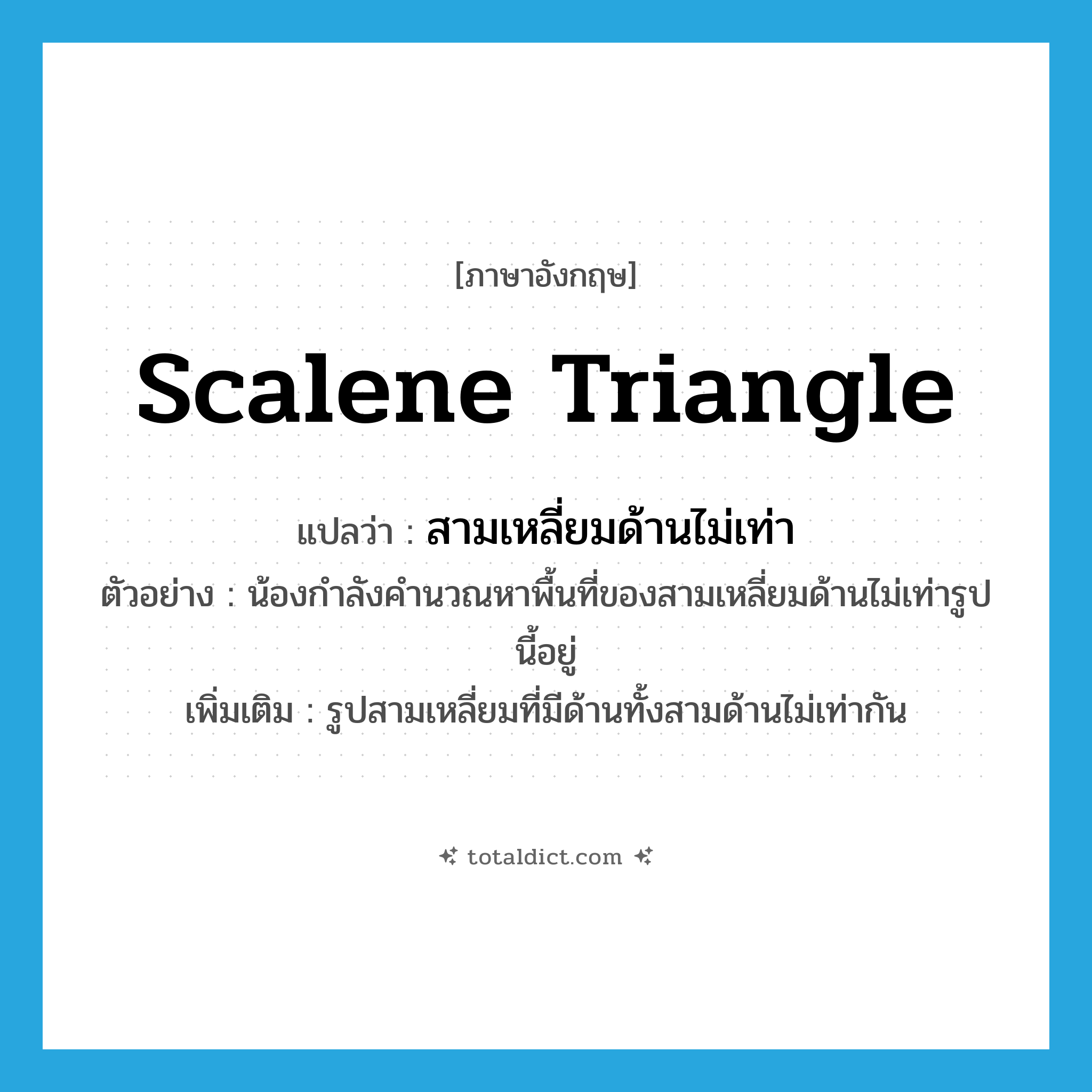 scalene triangle แปลว่า?, คำศัพท์ภาษาอังกฤษ scalene triangle แปลว่า สามเหลี่ยมด้านไม่เท่า ประเภท N ตัวอย่าง น้องกำลังคำนวณหาพื้นที่ของสามเหลี่ยมด้านไม่เท่ารูปนี้อยู่ เพิ่มเติม รูปสามเหลี่ยมที่มีด้านทั้งสามด้านไม่เท่ากัน หมวด N