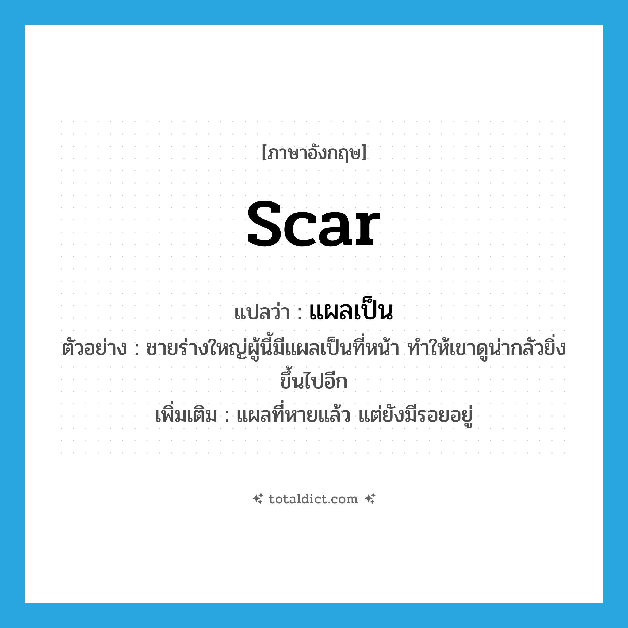 scar แปลว่า?, คำศัพท์ภาษาอังกฤษ scar แปลว่า แผลเป็น ประเภท N ตัวอย่าง ชายร่างใหญ่ผู้นี้มีแผลเป็นที่หน้า ทำให้เขาดูน่ากลัวยิ่งขึ้นไปอีก เพิ่มเติม แผลที่หายแล้ว แต่ยังมีรอยอยู่ หมวด N