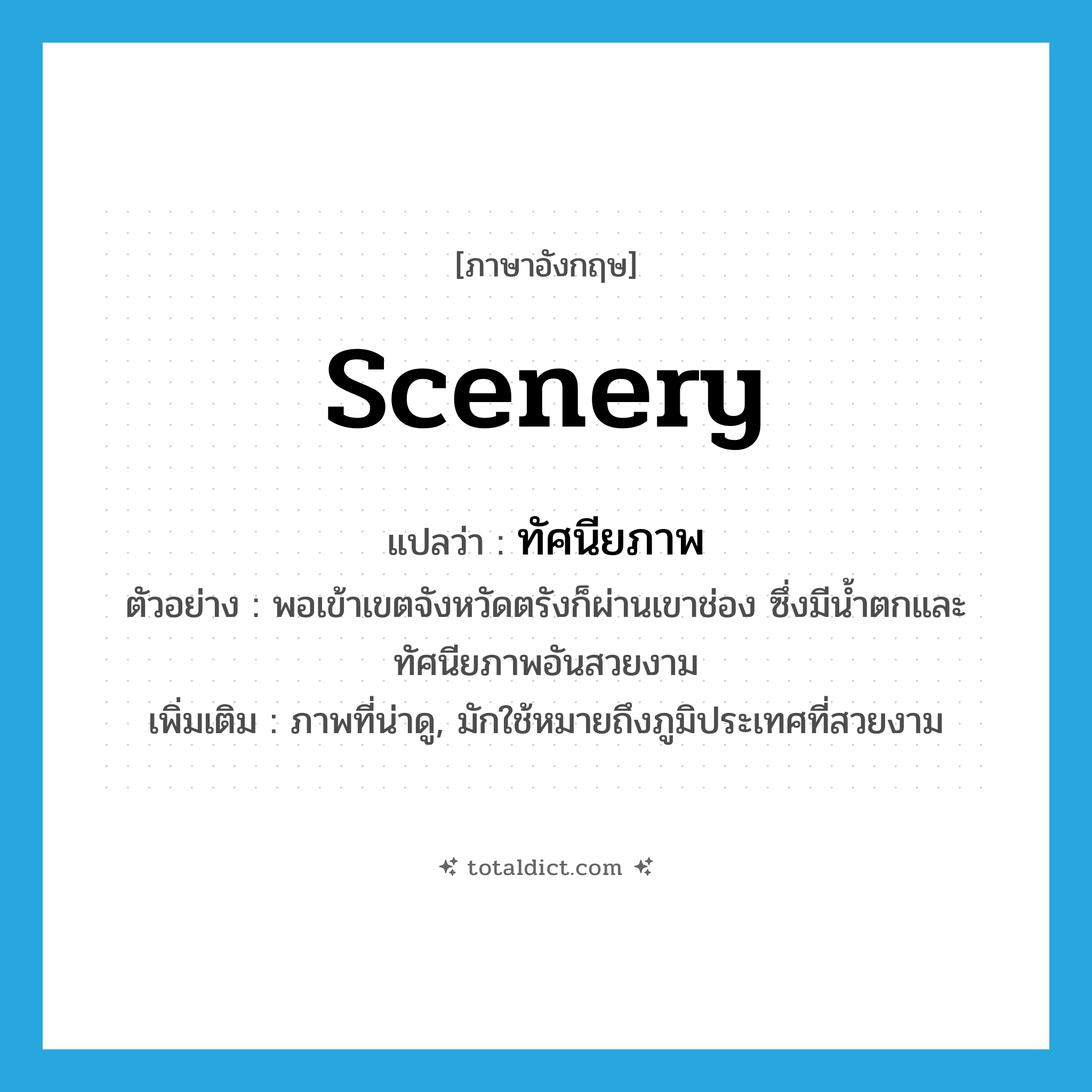 scenery แปลว่า?, คำศัพท์ภาษาอังกฤษ scenery แปลว่า ทัศนียภาพ ประเภท N ตัวอย่าง พอเข้าเขตจังหวัดตรังก็ผ่านเขาช่อง ซึ่งมีน้ำตกและทัศนียภาพอันสวยงาม เพิ่มเติม ภาพที่น่าดู, มักใช้หมายถึงภูมิประเทศที่สวยงาม หมวด N