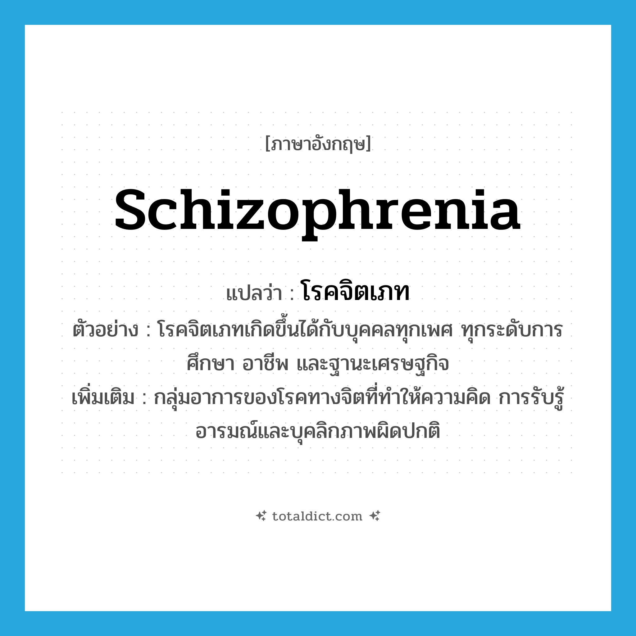 schizophrenia แปลว่า?, คำศัพท์ภาษาอังกฤษ schizophrenia แปลว่า โรคจิตเภท ประเภท N ตัวอย่าง โรคจิตเภทเกิดขึ้นได้กับบุคคลทุกเพศ ทุกระดับการศึกษา อาชีพ และฐานะเศรษฐกิจ เพิ่มเติม กลุ่มอาการของโรคทางจิตที่ทำให้ความคิด การรับรู้ อารมณ์และบุคลิกภาพผิดปกติ หมวด N