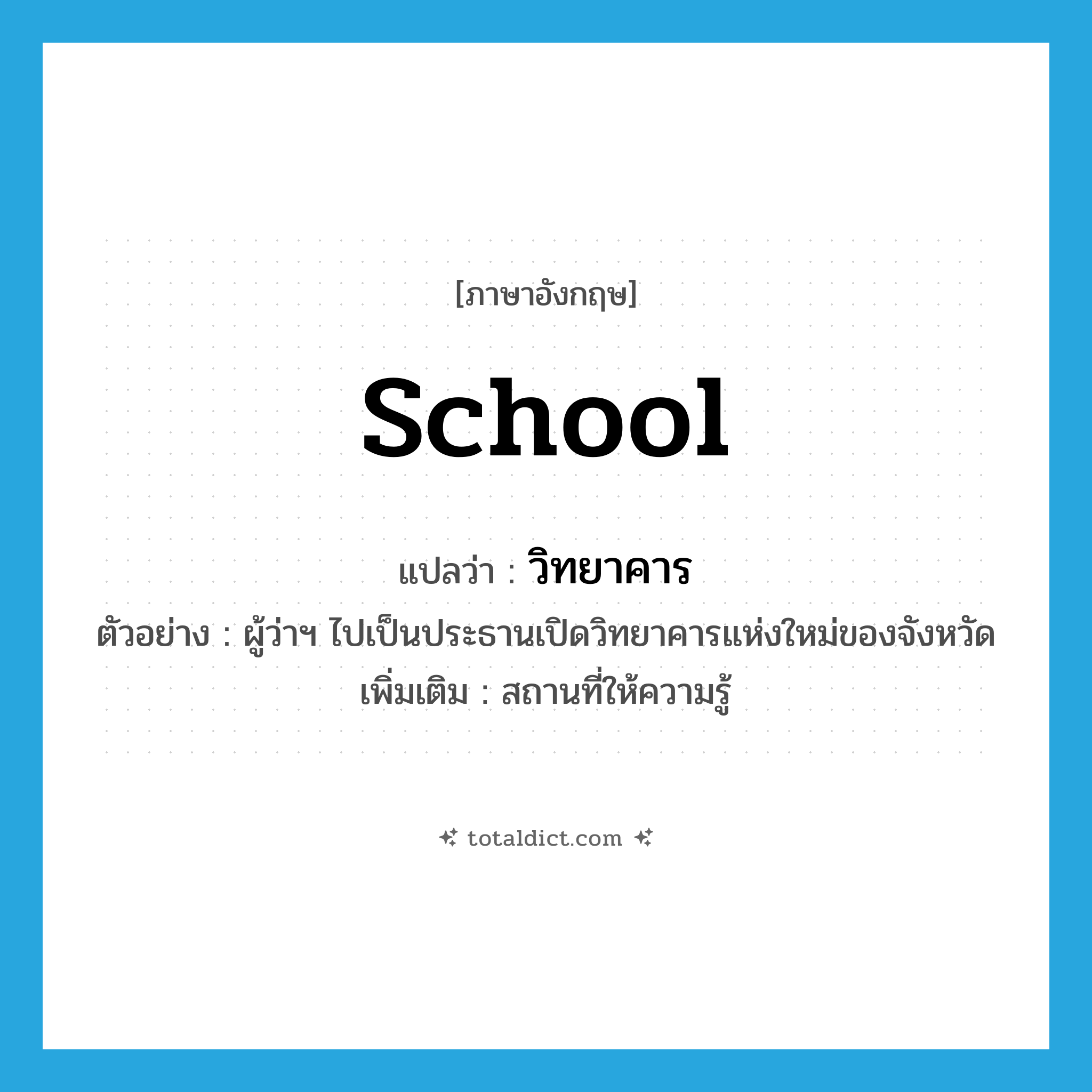 school แปลว่า?, คำศัพท์ภาษาอังกฤษ school แปลว่า วิทยาคาร ประเภท N ตัวอย่าง ผู้ว่าฯ ไปเป็นประธานเปิดวิทยาคารแห่งใหม่ของจังหวัด เพิ่มเติม สถานที่ให้ความรู้ หมวด N