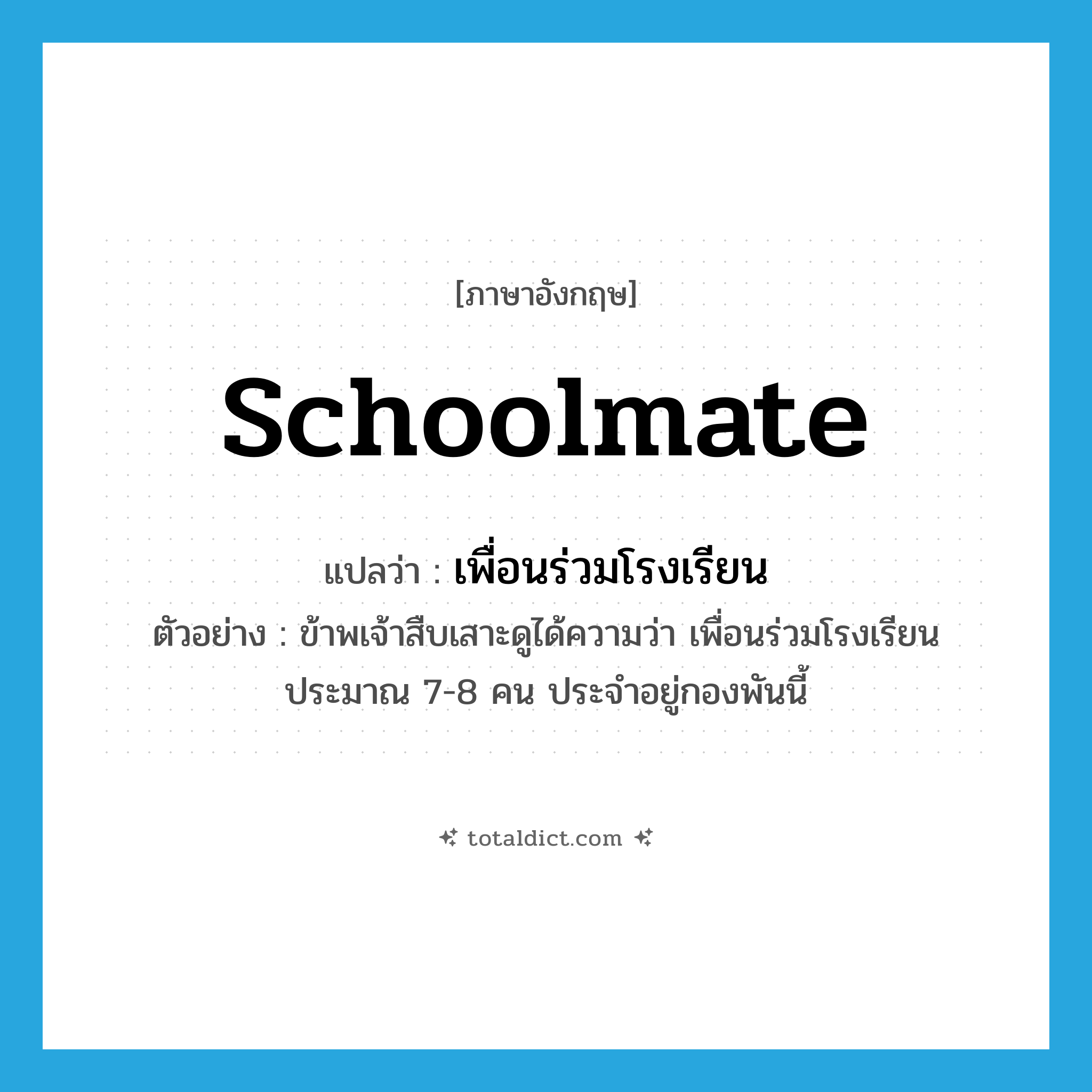 schoolmate แปลว่า?, คำศัพท์ภาษาอังกฤษ schoolmate แปลว่า เพื่อนร่วมโรงเรียน ประเภท N ตัวอย่าง ข้าพเจ้าสืบเสาะดูได้ความว่า เพื่อนร่วมโรงเรียนประมาณ 7-8 คน ประจำอยู่กองพันนี้ หมวด N