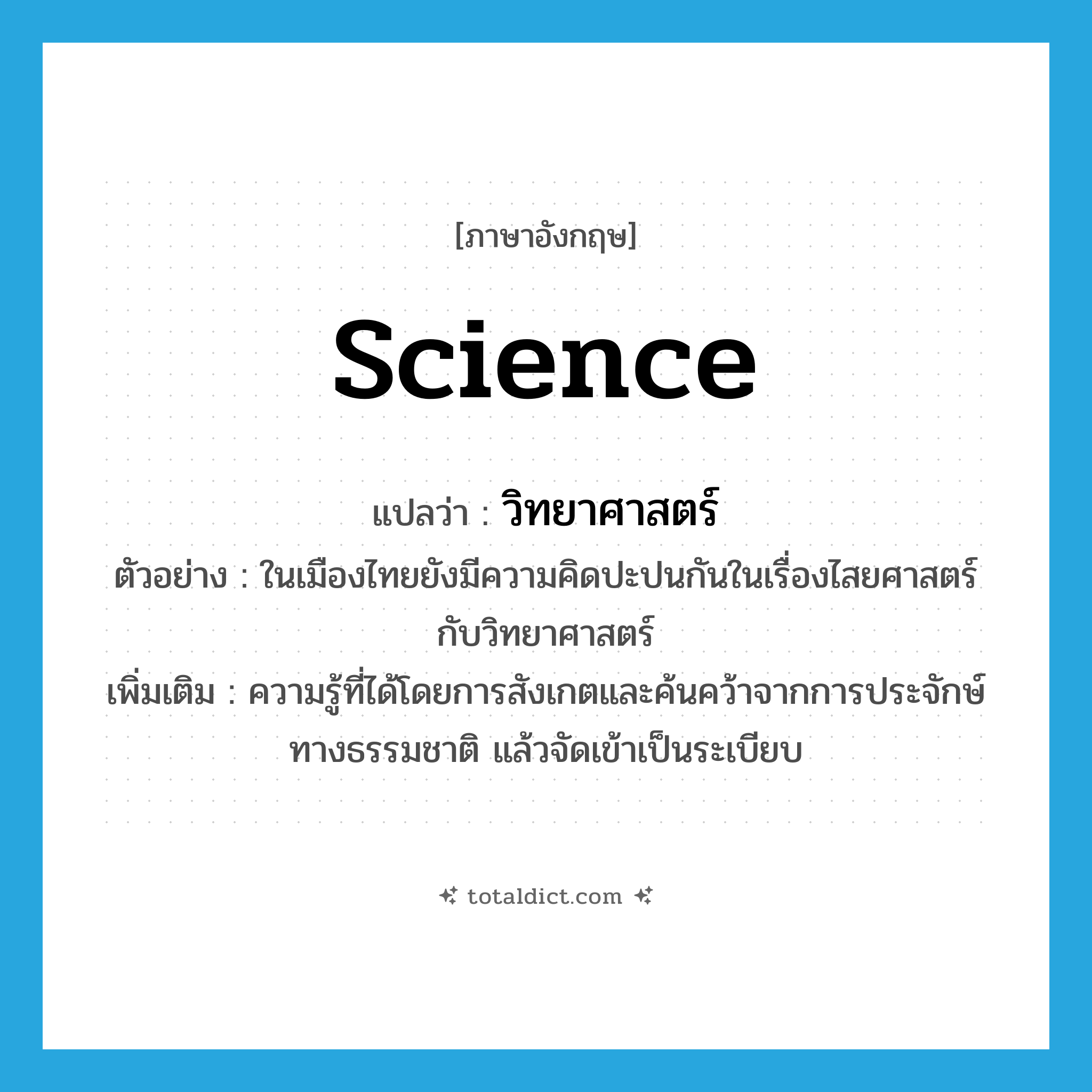 science แปลว่า?, คำศัพท์ภาษาอังกฤษ science แปลว่า วิทยาศาสตร์ ประเภท N ตัวอย่าง ในเมืองไทยยังมีความคิดปะปนกันในเรื่องไสยศาสตร์กับวิทยาศาสตร์ เพิ่มเติม ความรู้ที่ได้โดยการสังเกตและค้นคว้าจากการประจักษ์ทางธรรมชาติ แล้วจัดเข้าเป็นระเบียบ หมวด N