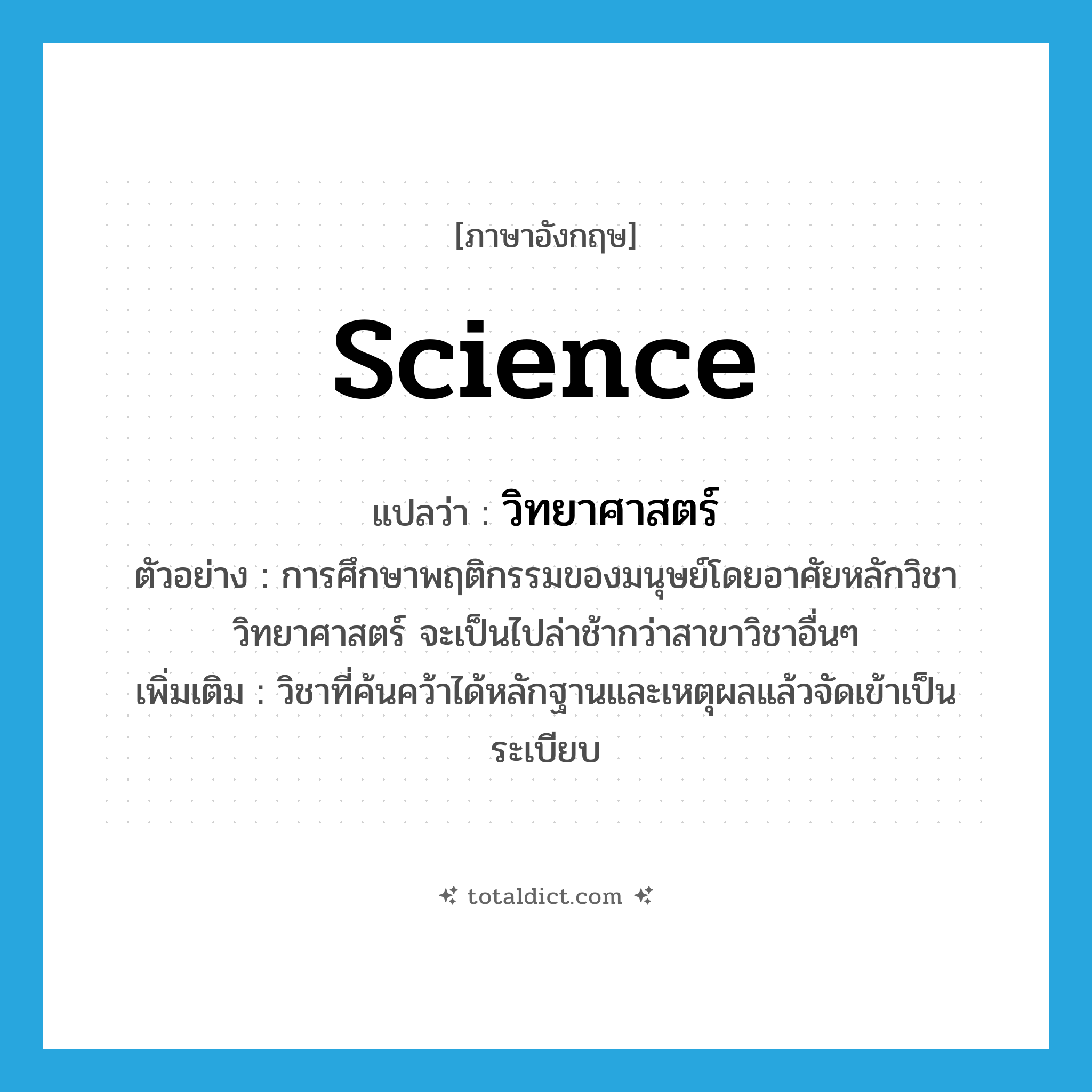 science แปลว่า?, คำศัพท์ภาษาอังกฤษ science แปลว่า วิทยาศาสตร์ ประเภท N ตัวอย่าง การศึกษาพฤติกรรมของมนุษย์โดยอาศัยหลักวิชาวิทยาศาสตร์ จะเป็นไปล่าช้ากว่าสาขาวิชาอื่นๆ เพิ่มเติม วิชาที่ค้นคว้าได้หลักฐานและเหตุผลแล้วจัดเข้าเป็นระเบียบ หมวด N