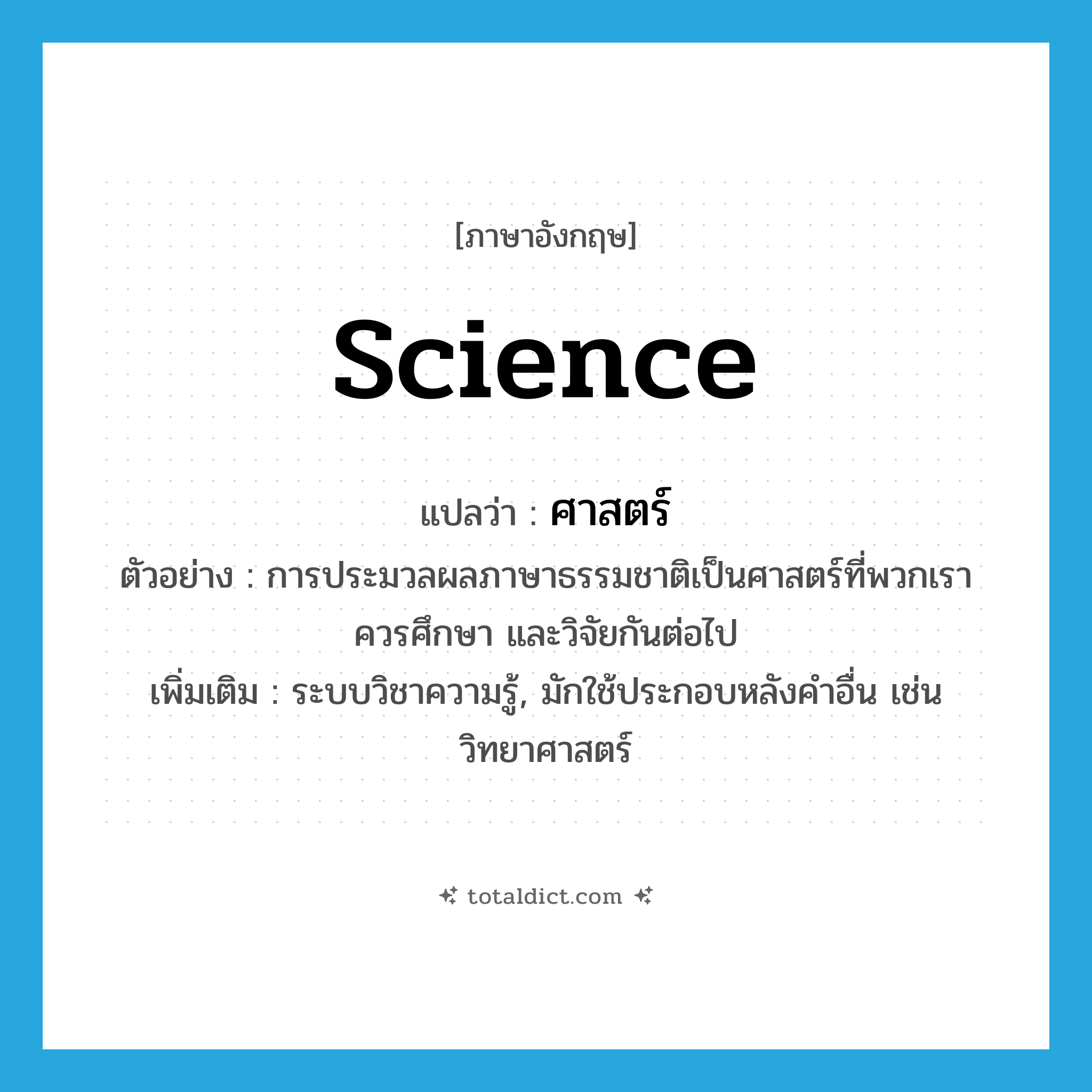 science แปลว่า?, คำศัพท์ภาษาอังกฤษ science แปลว่า ศาสตร์ ประเภท N ตัวอย่าง การประมวลผลภาษาธรรมชาติเป็นศาสตร์ที่พวกเราควรศึกษา และวิจัยกันต่อไป เพิ่มเติม ระบบวิชาความรู้, มักใช้ประกอบหลังคำอื่น เช่น วิทยาศาสตร์ หมวด N