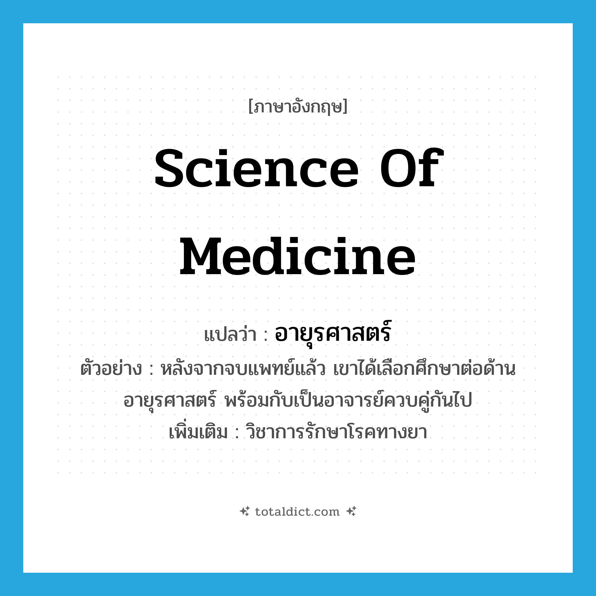 science of medicine แปลว่า?, คำศัพท์ภาษาอังกฤษ science of medicine แปลว่า อายุรศาสตร์ ประเภท N ตัวอย่าง หลังจากจบแพทย์แล้ว เขาได้เลือกศึกษาต่อด้านอายุรศาสตร์ พร้อมกับเป็นอาจารย์ควบคู่กันไป เพิ่มเติม วิชาการรักษาโรคทางยา หมวด N