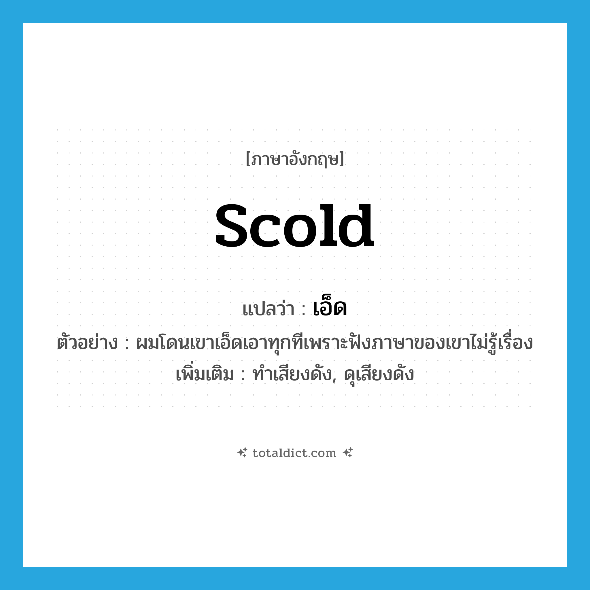 scold แปลว่า?, คำศัพท์ภาษาอังกฤษ scold แปลว่า เอ็ด ประเภท V ตัวอย่าง ผมโดนเขาเอ็ดเอาทุกทีเพราะฟังภาษาของเขาไม่รู้เรื่อง เพิ่มเติม ทำเสียงดัง, ดุเสียงดัง หมวด V