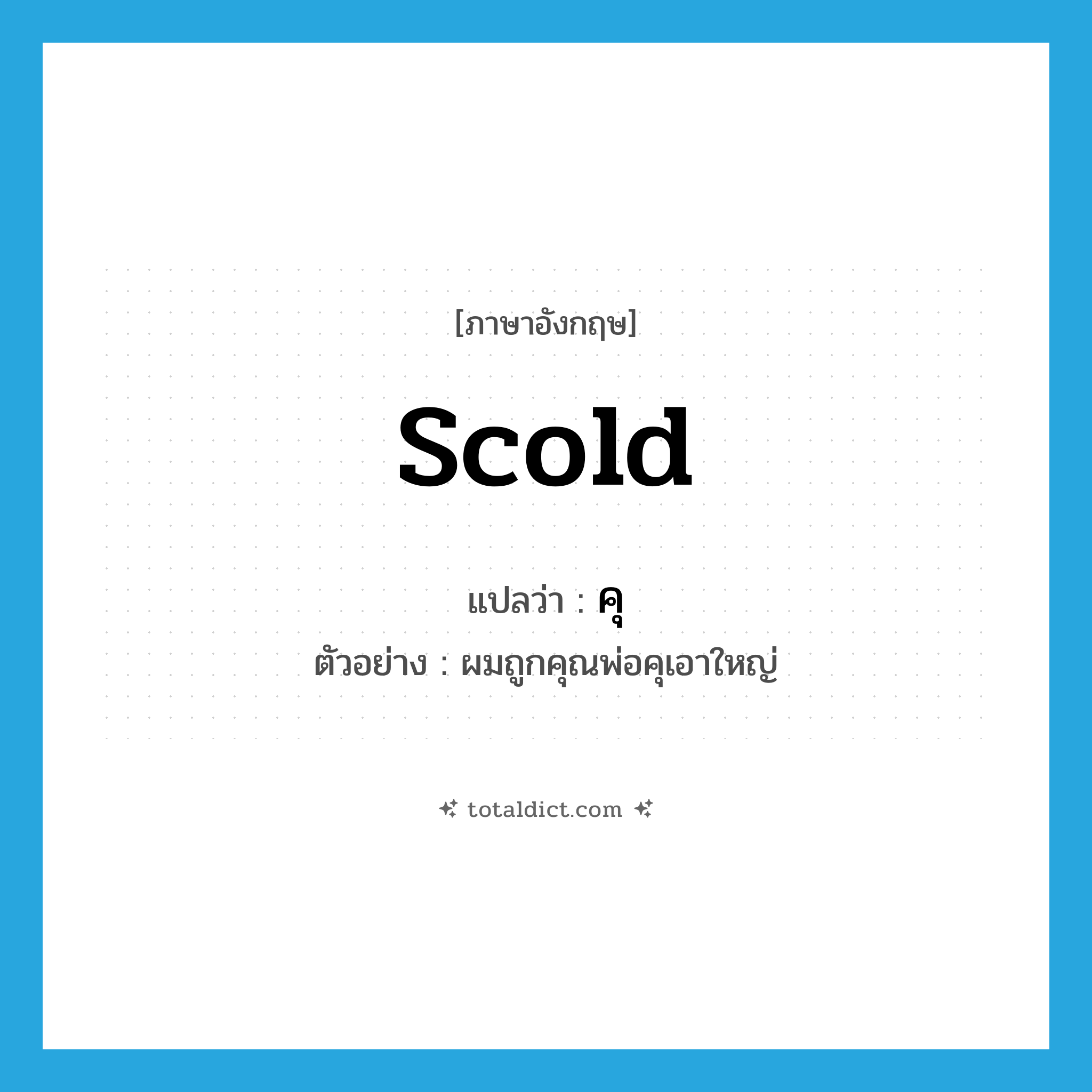 scold แปลว่า?, คำศัพท์ภาษาอังกฤษ scold แปลว่า คุ ประเภท V ตัวอย่าง ผมถูกคุณพ่อคุเอาใหญ่ หมวด V