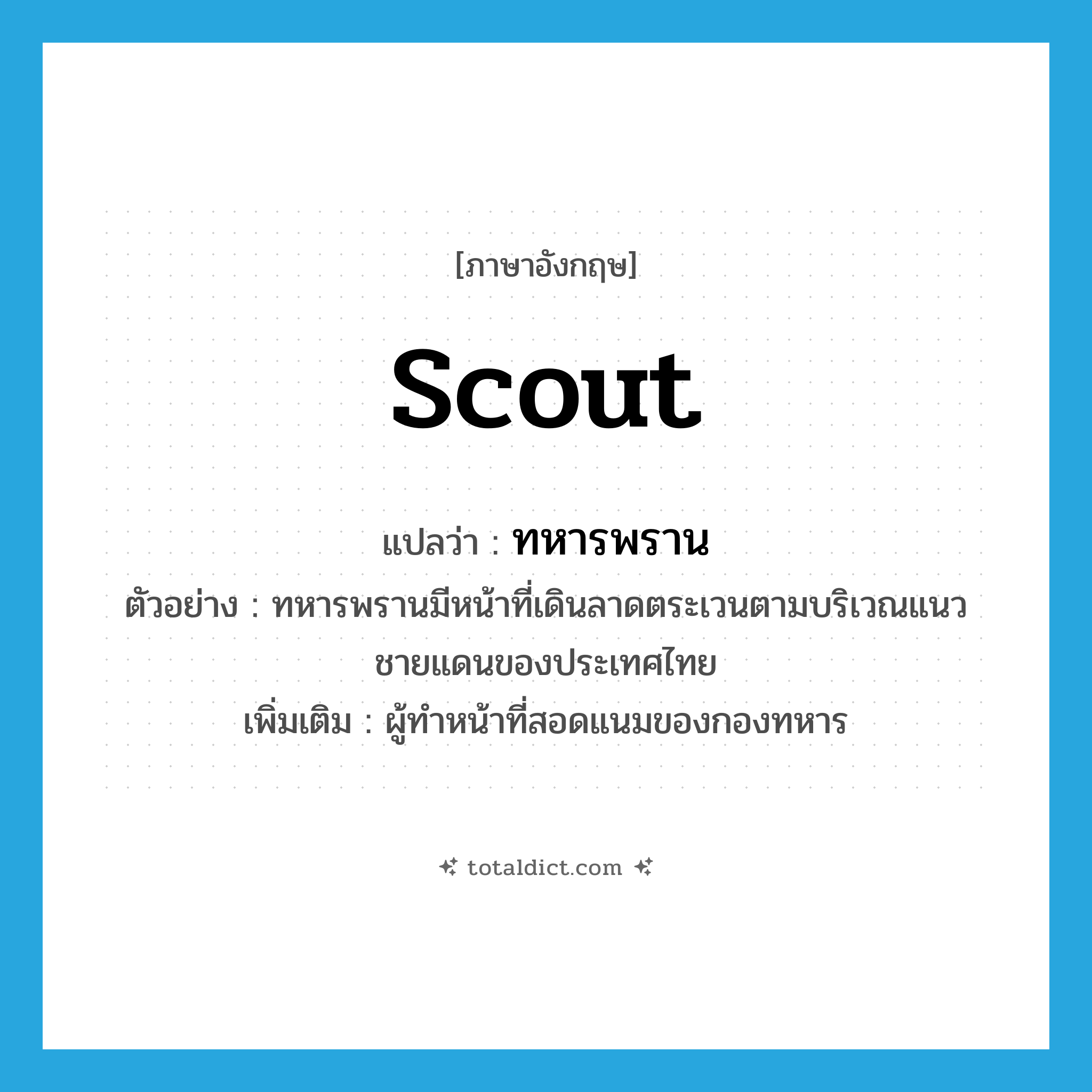 Scout แปลว่า?, คำศัพท์ภาษาอังกฤษ scout แปลว่า ทหารพราน ประเภท N ตัวอย่าง ทหารพรานมีหน้าที่เดินลาดตระเวนตามบริเวณแนวชายแดนของประเทศไทย เพิ่มเติม ผู้ทำหน้าที่สอดแนมของกองทหาร หมวด N