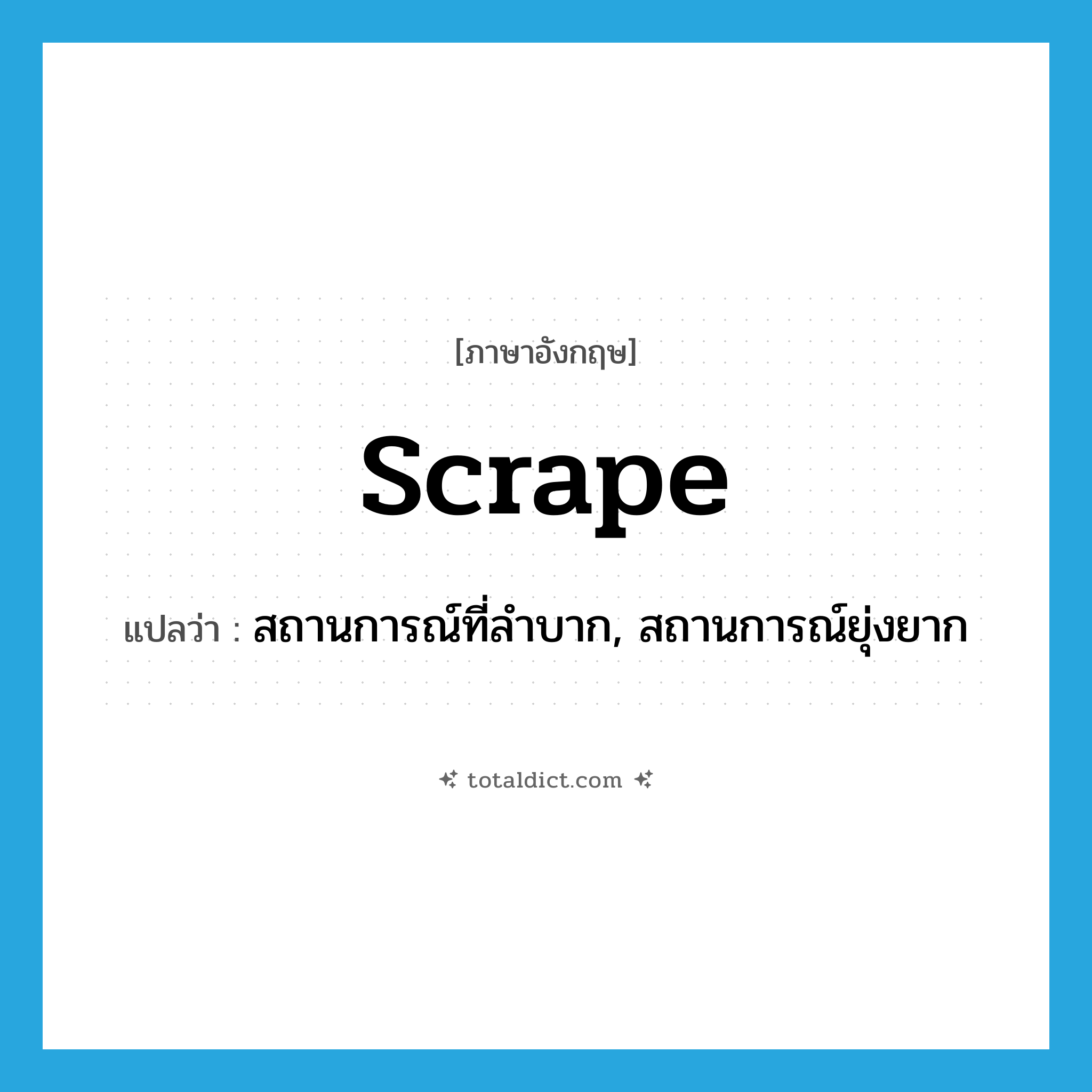 scrape แปลว่า?, คำศัพท์ภาษาอังกฤษ scrape แปลว่า สถานการณ์ที่ลำบาก, สถานการณ์ยุ่งยาก ประเภท N หมวด N