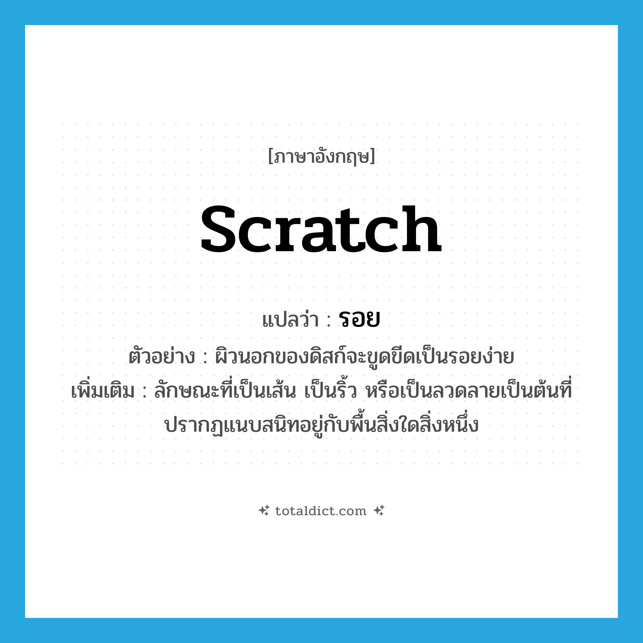 scratch แปลว่า?, คำศัพท์ภาษาอังกฤษ scratch แปลว่า รอย ประเภท N ตัวอย่าง ผิวนอกของดิสก์จะขูดขีดเป็นรอยง่าย เพิ่มเติม ลักษณะที่เป็นเส้น เป็นริ้ว หรือเป็นลวดลายเป็นต้นที่ปรากฏแนบสนิทอยู่กับพื้นสิ่งใดสิ่งหนึ่ง หมวด N