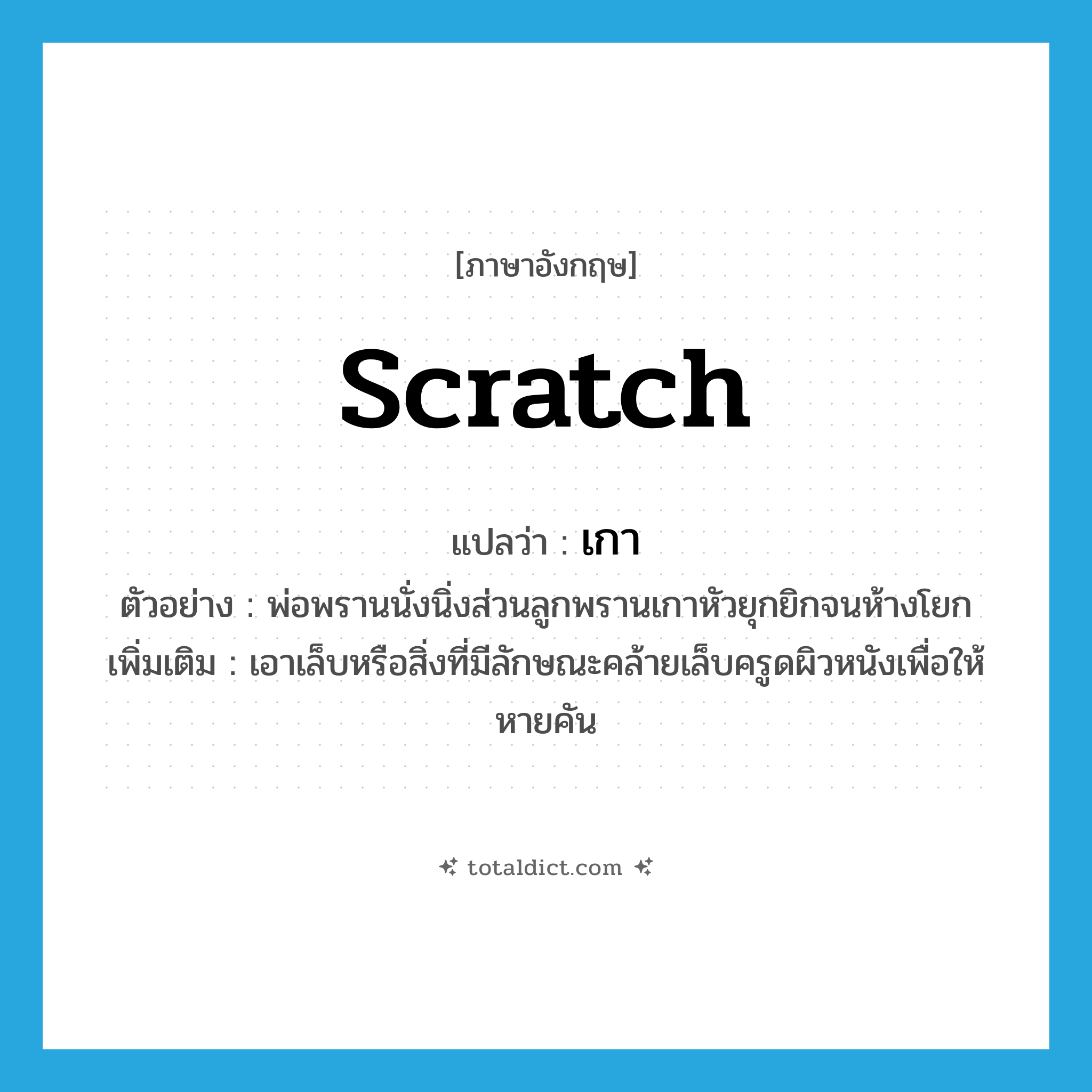 scratch แปลว่า?, คำศัพท์ภาษาอังกฤษ scratch แปลว่า เกา ประเภท V ตัวอย่าง พ่อพรานนั่งนิ่งส่วนลูกพรานเกาหัวยุกยิกจนห้างโยก เพิ่มเติม เอาเล็บหรือสิ่งที่มีลักษณะคล้ายเล็บครูดผิวหนังเพื่อให้หายคัน หมวด V