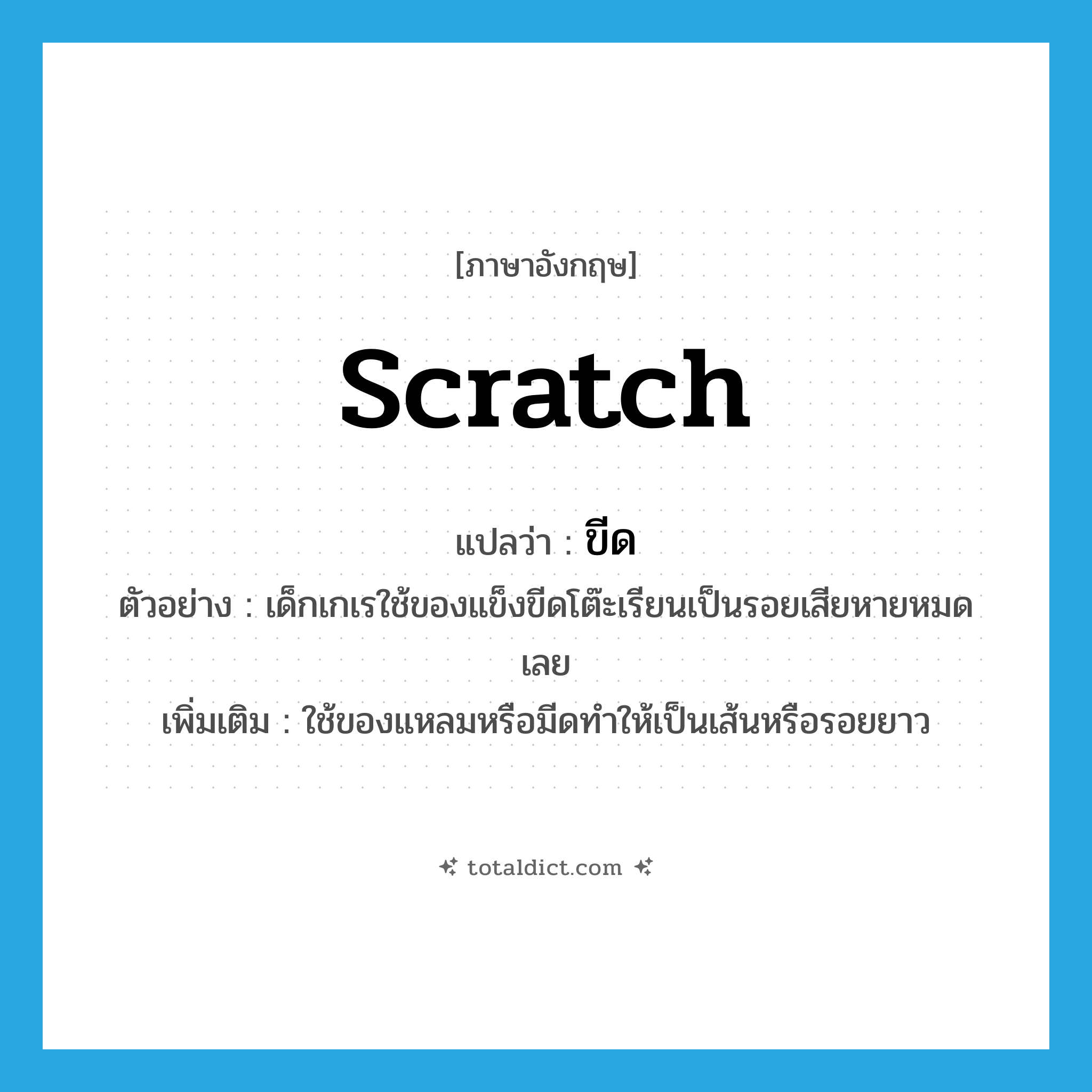 scratch แปลว่า?, คำศัพท์ภาษาอังกฤษ scratch แปลว่า ขีด ประเภท V ตัวอย่าง เด็กเกเรใช้ของแข็งขีดโต๊ะเรียนเป็นรอยเสียหายหมดเลย เพิ่มเติม ใช้ของแหลมหรือมีดทำให้เป็นเส้นหรือรอยยาว หมวด V