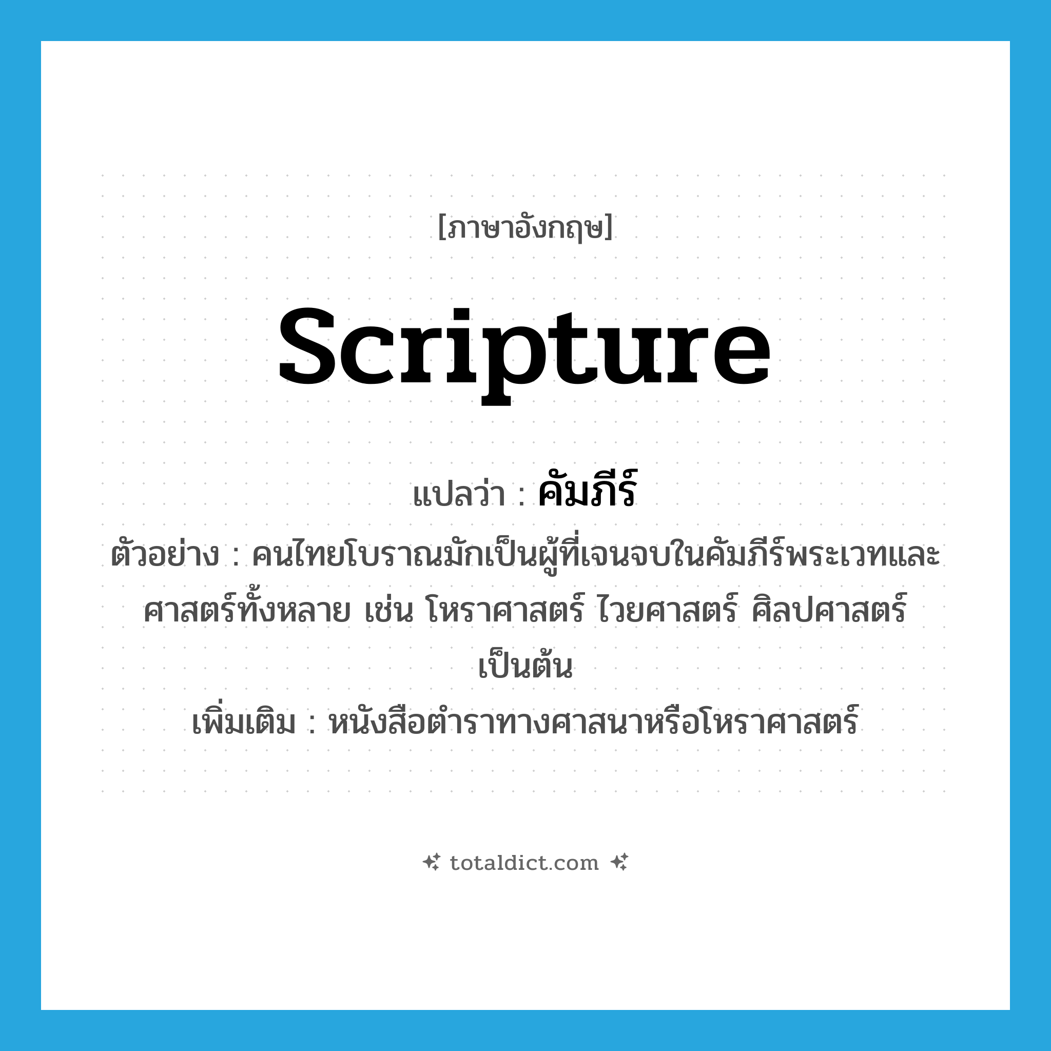 scripture แปลว่า?, คำศัพท์ภาษาอังกฤษ scripture แปลว่า คัมภีร์ ประเภท N ตัวอย่าง คนไทยโบราณมักเป็นผู้ที่เจนจบในคัมภีร์พระเวทและศาสตร์ทั้งหลาย เช่น โหราศาสตร์ ไวยศาสตร์ ศิลปศาสตร์ เป็นต้น เพิ่มเติม หนังสือตำราทางศาสนาหรือโหราศาสตร์ หมวด N