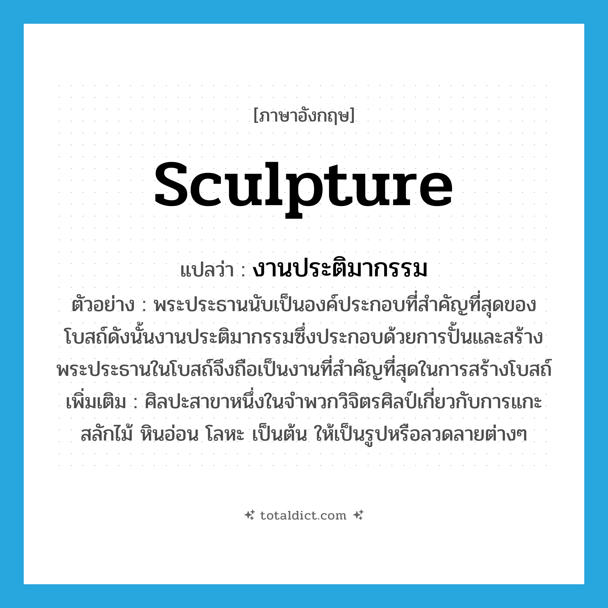 sculpture แปลว่า?, คำศัพท์ภาษาอังกฤษ sculpture แปลว่า งานประติมากรรม ประเภท N ตัวอย่าง พระประธานนับเป็นองค์ประกอบที่สำคัญที่สุดของโบสถ์ดังนั้นงานประติมากรรมซึ่งประกอบด้วยการปั้นและสร้างพระประธานในโบสถ์จึงถือเป็นงานที่สำคัญที่สุดในการสร้างโบสถ์ เพิ่มเติม ศิลปะสาขาหนึ่งในจำพวกวิจิตรศิลป์เกี่ยวกับการแกะสลักไม้ หินอ่อน โลหะ เป็นต้น ให้เป็นรูปหรือลวดลายต่างๆ หมวด N