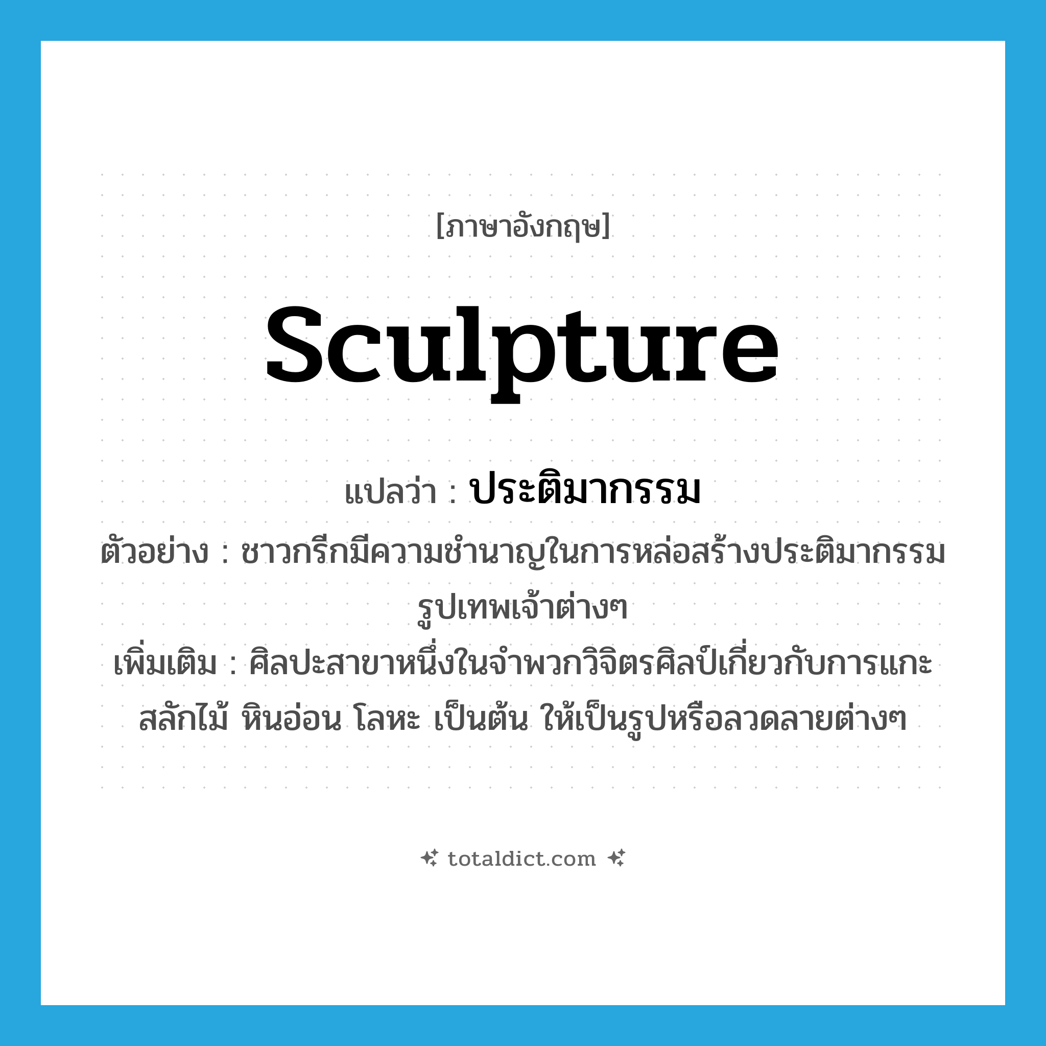 sculpture แปลว่า?, คำศัพท์ภาษาอังกฤษ sculpture แปลว่า ประติมากรรม ประเภท N ตัวอย่าง ชาวกรีกมีความชำนาญในการหล่อสร้างประติมากรรมรูปเทพเจ้าต่างๆ เพิ่มเติม ศิลปะสาขาหนึ่งในจำพวกวิจิตรศิลป์เกี่ยวกับการแกะสลักไม้ หินอ่อน โลหะ เป็นต้น ให้เป็นรูปหรือลวดลายต่างๆ หมวด N