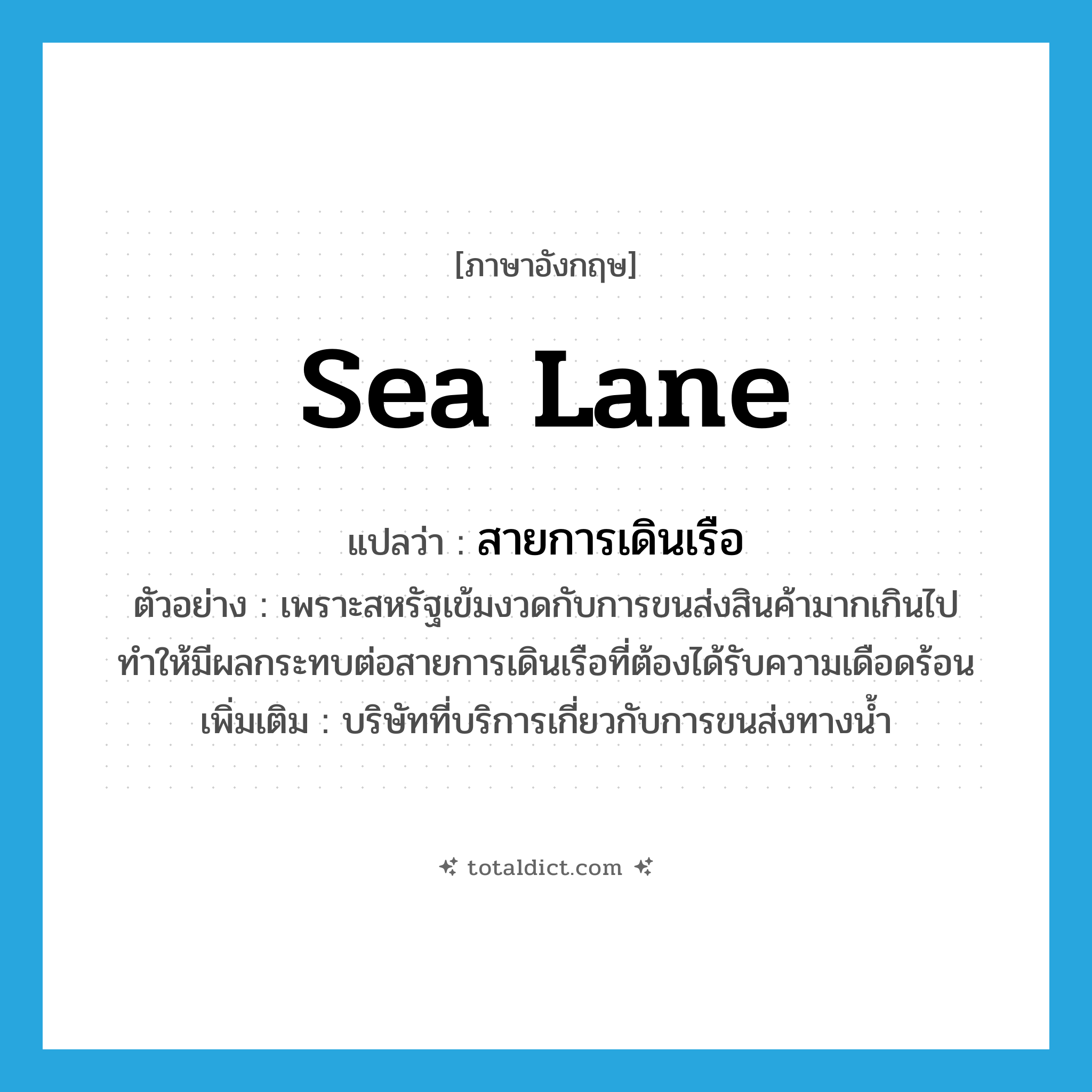 sea-lane แปลว่า?, คำศัพท์ภาษาอังกฤษ sea lane แปลว่า สายการเดินเรือ ประเภท N ตัวอย่าง เพราะสหรัฐเข้มงวดกับการขนส่งสินค้ามากเกินไป ทำให้มีผลกระทบต่อสายการเดินเรือที่ต้องได้รับความเดือดร้อน เพิ่มเติม บริษัทที่บริการเกี่ยวกับการขนส่งทางน้ำ หมวด N