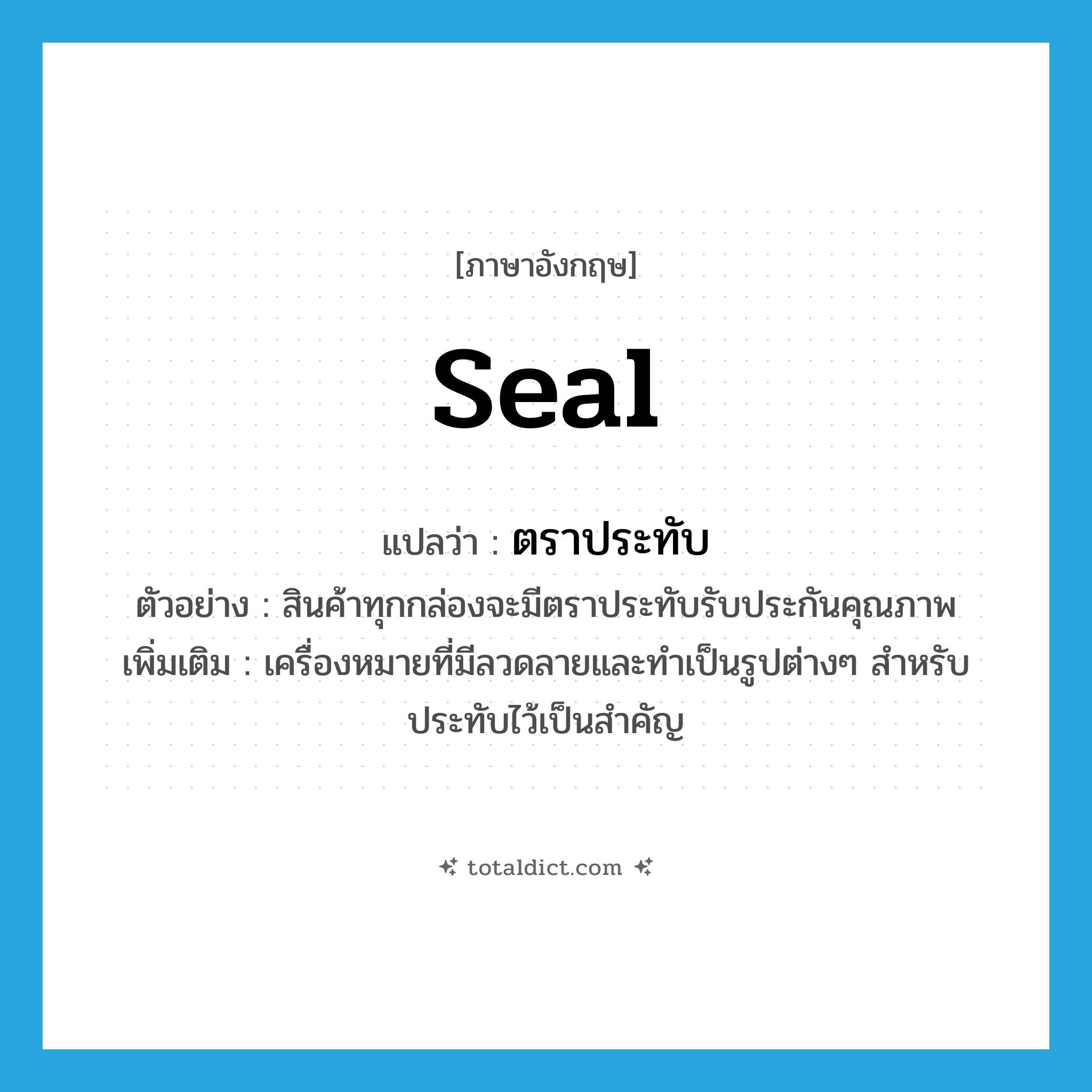 seal แปลว่า?, คำศัพท์ภาษาอังกฤษ seal แปลว่า ตราประทับ ประเภท N ตัวอย่าง สินค้าทุกกล่องจะมีตราประทับรับประกันคุณภาพ เพิ่มเติม เครื่องหมายที่มีลวดลายและทำเป็นรูปต่างๆ สำหรับประทับไว้เป็นสำคัญ หมวด N