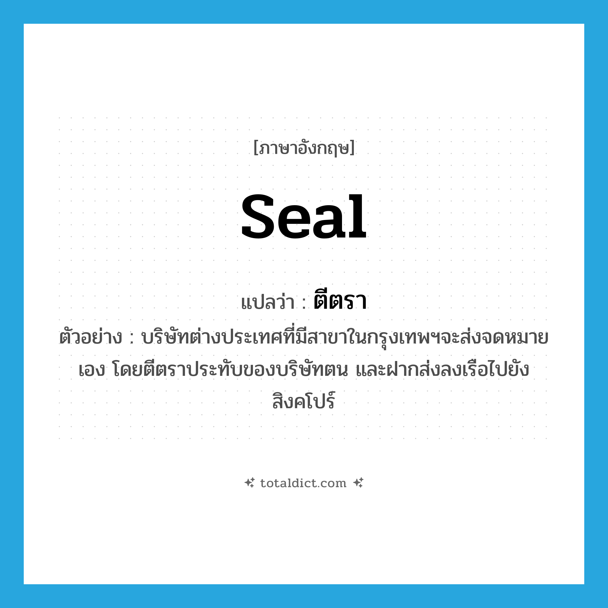 seal แปลว่า?, คำศัพท์ภาษาอังกฤษ seal แปลว่า ตีตรา ประเภท V ตัวอย่าง บริษัทต่างประเทศที่มีสาขาในกรุงเทพฯจะส่งจดหมายเอง โดยตีตราประทับของบริษัทตน และฝากส่งลงเรือไปยังสิงคโปร์ หมวด V