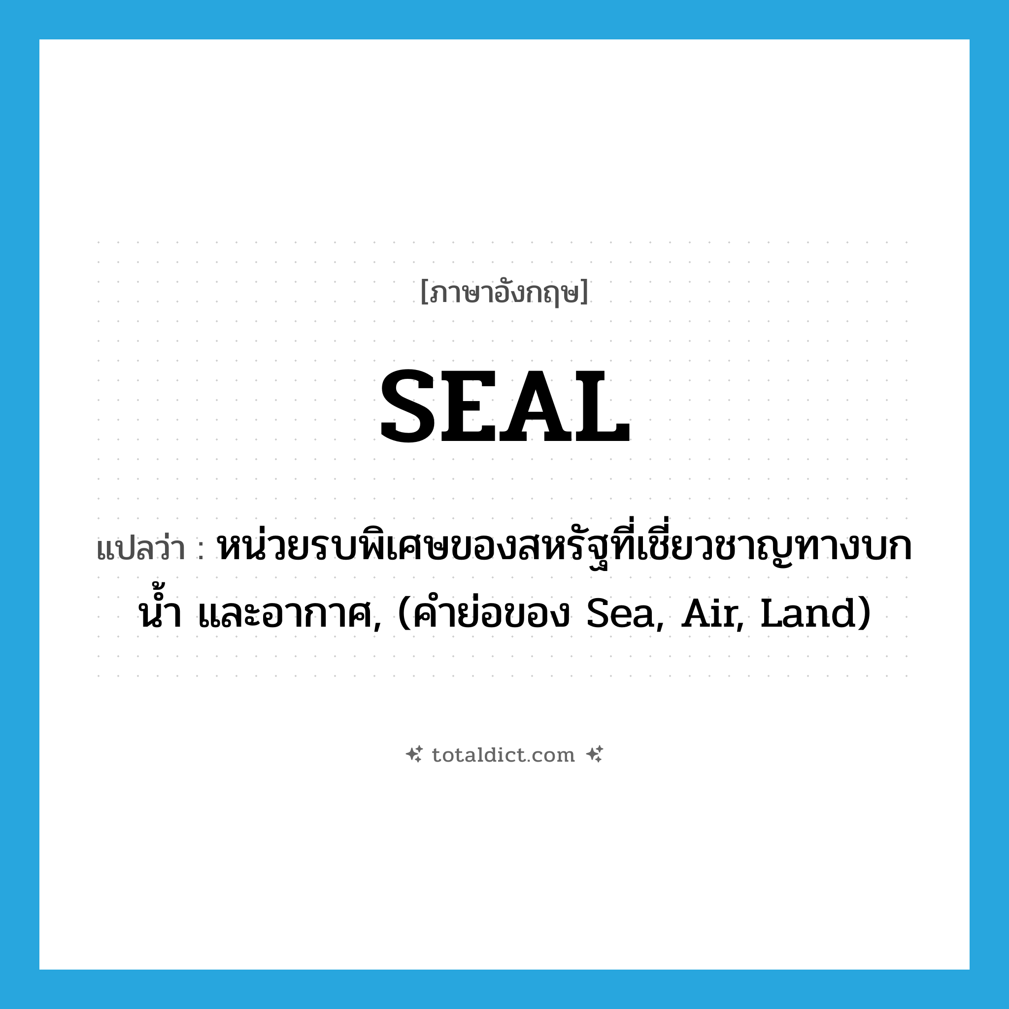 seal แปลว่า?, คำศัพท์ภาษาอังกฤษ SEAL แปลว่า หน่วยรบพิเศษของสหรัฐที่เชี่ยวชาญทางบก น้ำ และอากาศ, (คำย่อของ Sea, Air, Land) ประเภท ABBR หมวด ABBR