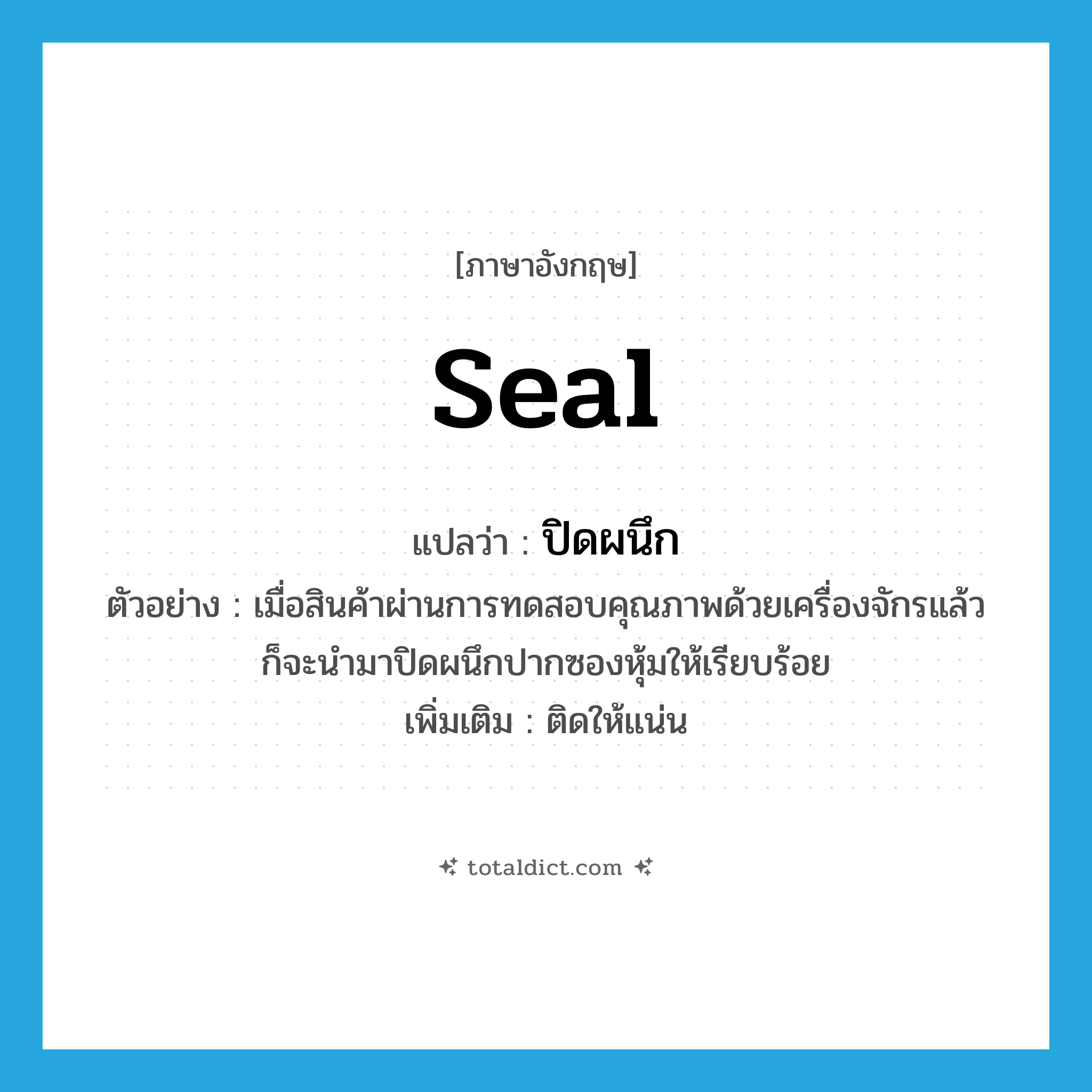 seal แปลว่า?, คำศัพท์ภาษาอังกฤษ seal แปลว่า ปิดผนึก ประเภท V ตัวอย่าง เมื่อสินค้าผ่านการทดสอบคุณภาพด้วยเครื่องจักรแล้ว ก็จะนำมาปิดผนึกปากซองหุ้มให้เรียบร้อย เพิ่มเติม ติดให้แน่น หมวด V