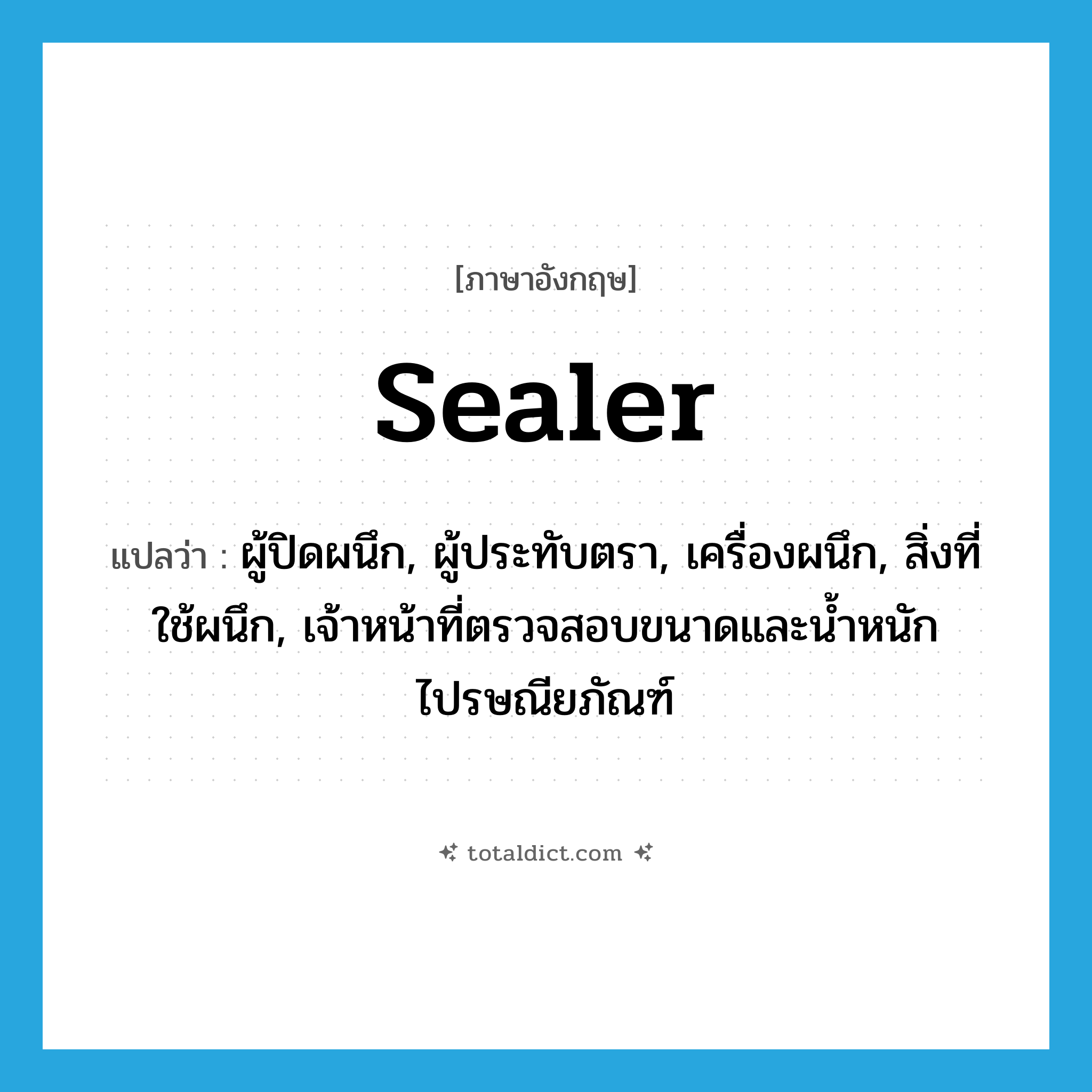 sealer แปลว่า?, คำศัพท์ภาษาอังกฤษ sealer แปลว่า ผู้ปิดผนึก, ผู้ประทับตรา, เครื่องผนึก, สิ่งที่ใช้ผนึก, เจ้าหน้าที่ตรวจสอบขนาดและน้ำหนักไปรษณียภัณฑ์ ประเภท N หมวด N