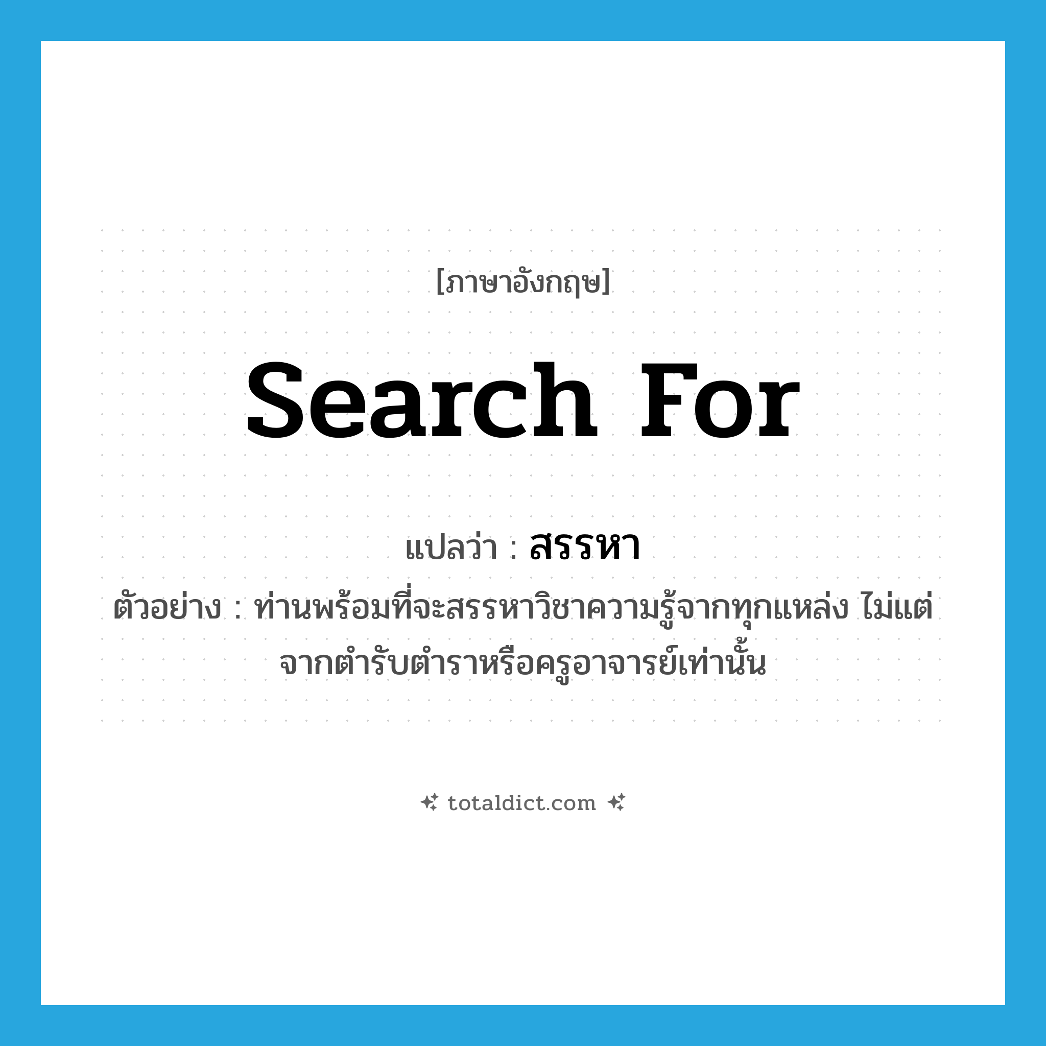 search for แปลว่า?, คำศัพท์ภาษาอังกฤษ search for แปลว่า สรรหา ประเภท V ตัวอย่าง ท่านพร้อมที่จะสรรหาวิชาความรู้จากทุกแหล่ง ไม่แต่จากตำรับตำราหรือครูอาจารย์เท่านั้น หมวด V