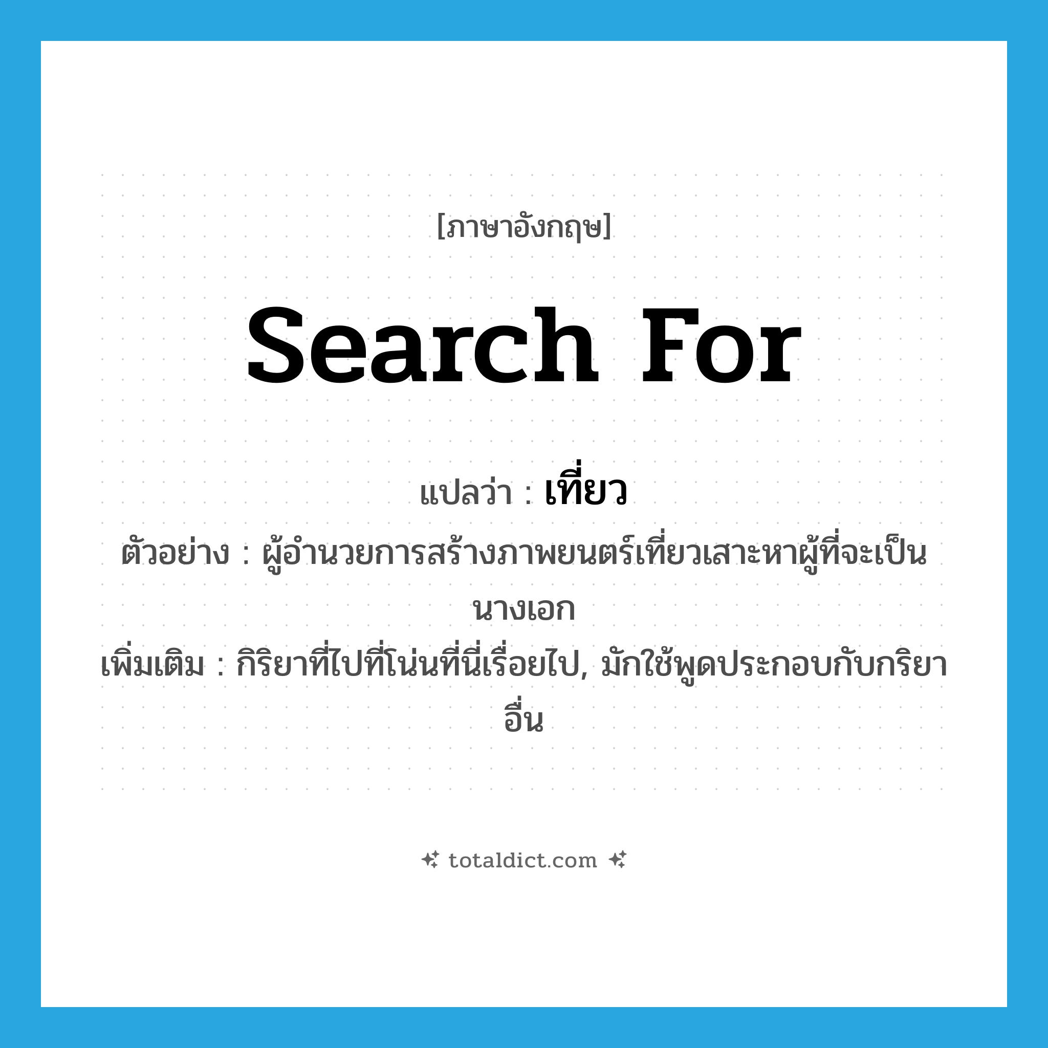 search for แปลว่า?, คำศัพท์ภาษาอังกฤษ search for แปลว่า เที่ยว ประเภท V ตัวอย่าง ผู้อำนวยการสร้างภาพยนตร์เที่ยวเสาะหาผู้ที่จะเป็นนางเอก เพิ่มเติม กิริยาที่ไปที่โน่นที่นี่เรื่อยไป, มักใช้พูดประกอบกับกริยาอื่น หมวด V