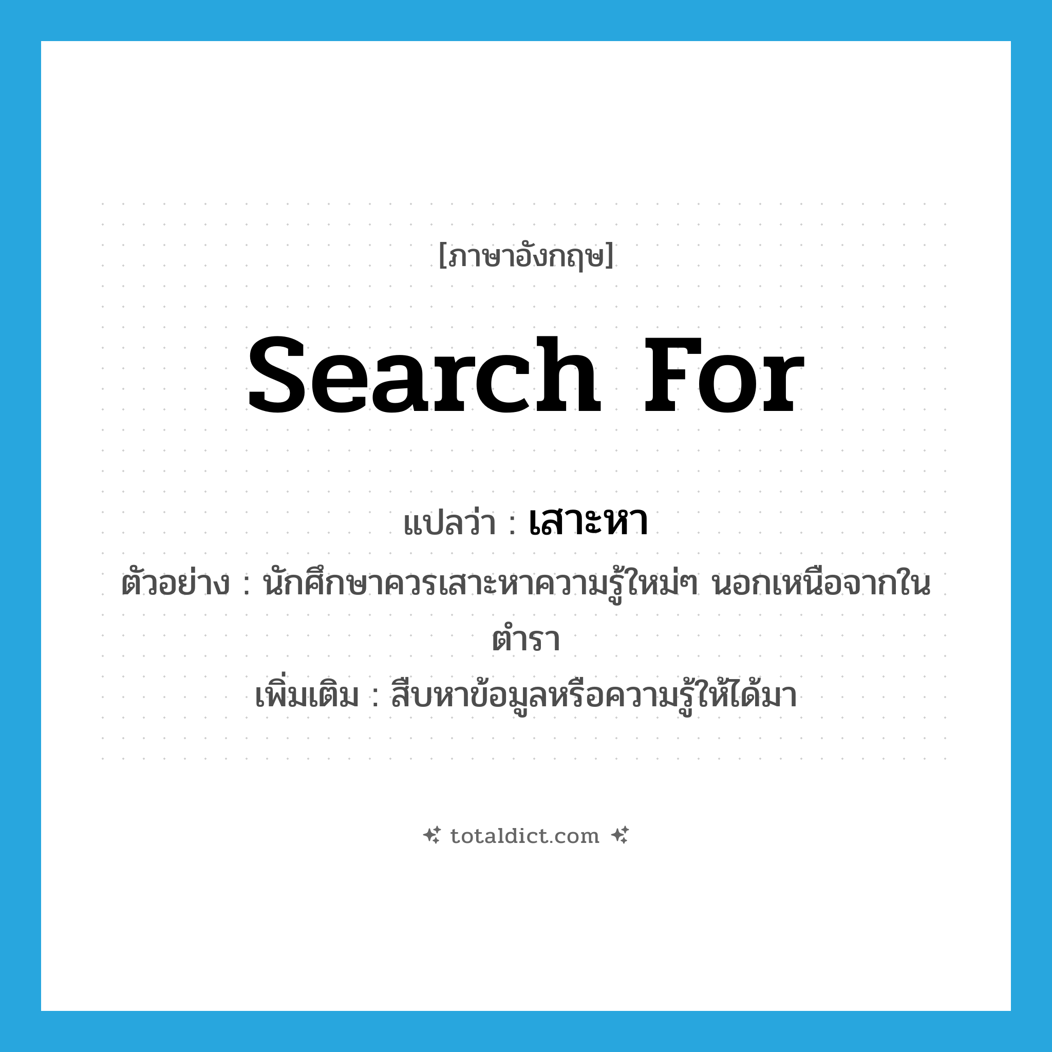 search for แปลว่า?, คำศัพท์ภาษาอังกฤษ search for แปลว่า เสาะหา ประเภท V ตัวอย่าง นักศึกษาควรเสาะหาความรู้ใหม่ๆ นอกเหนือจากในตำรา เพิ่มเติม สืบหาข้อมูลหรือความรู้ให้ได้มา หมวด V