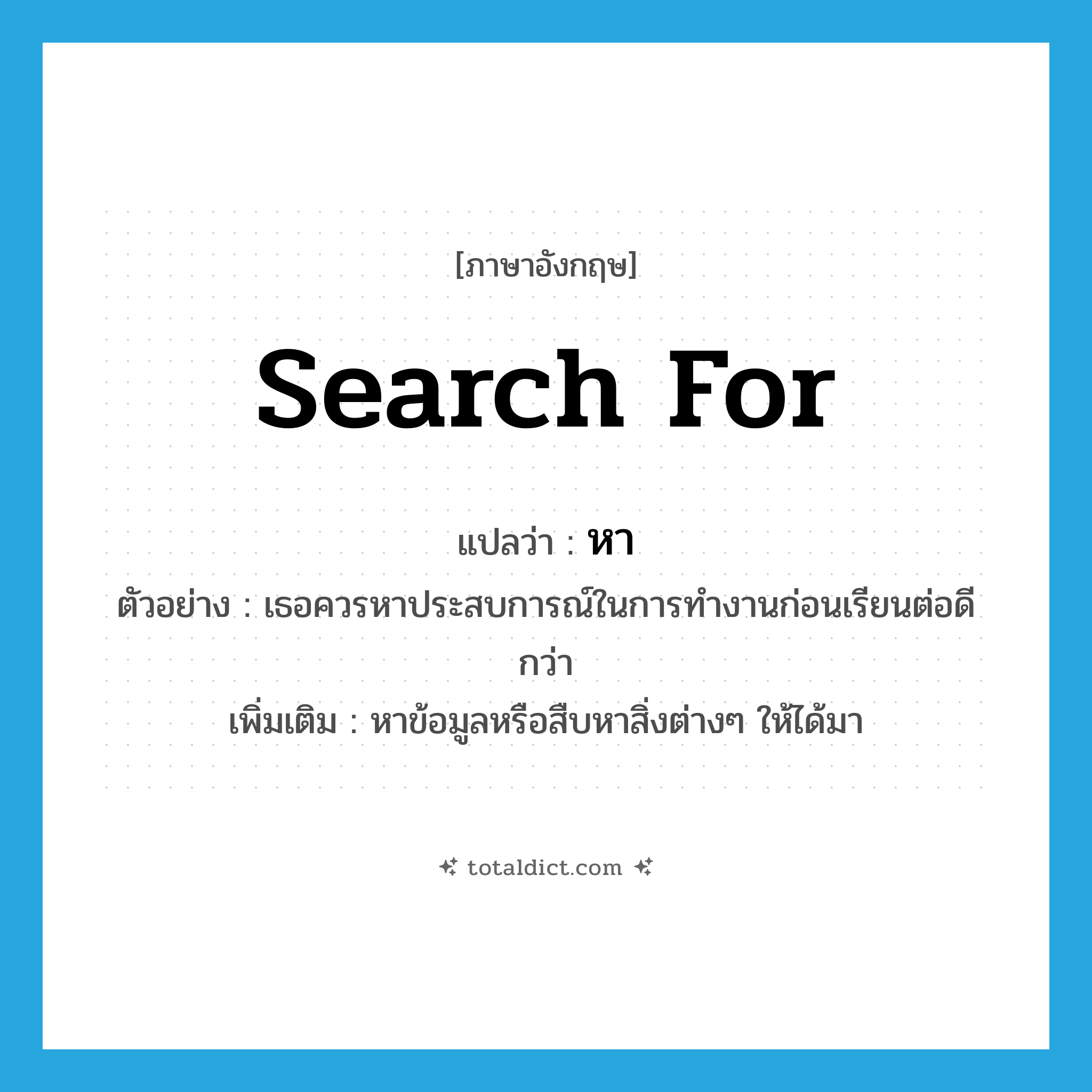 search for แปลว่า?, คำศัพท์ภาษาอังกฤษ search for แปลว่า หา ประเภท V ตัวอย่าง เธอควรหาประสบการณ์ในการทำงานก่อนเรียนต่อดีกว่า เพิ่มเติม หาข้อมูลหรือสืบหาสิ่งต่างๆ ให้ได้มา หมวด V