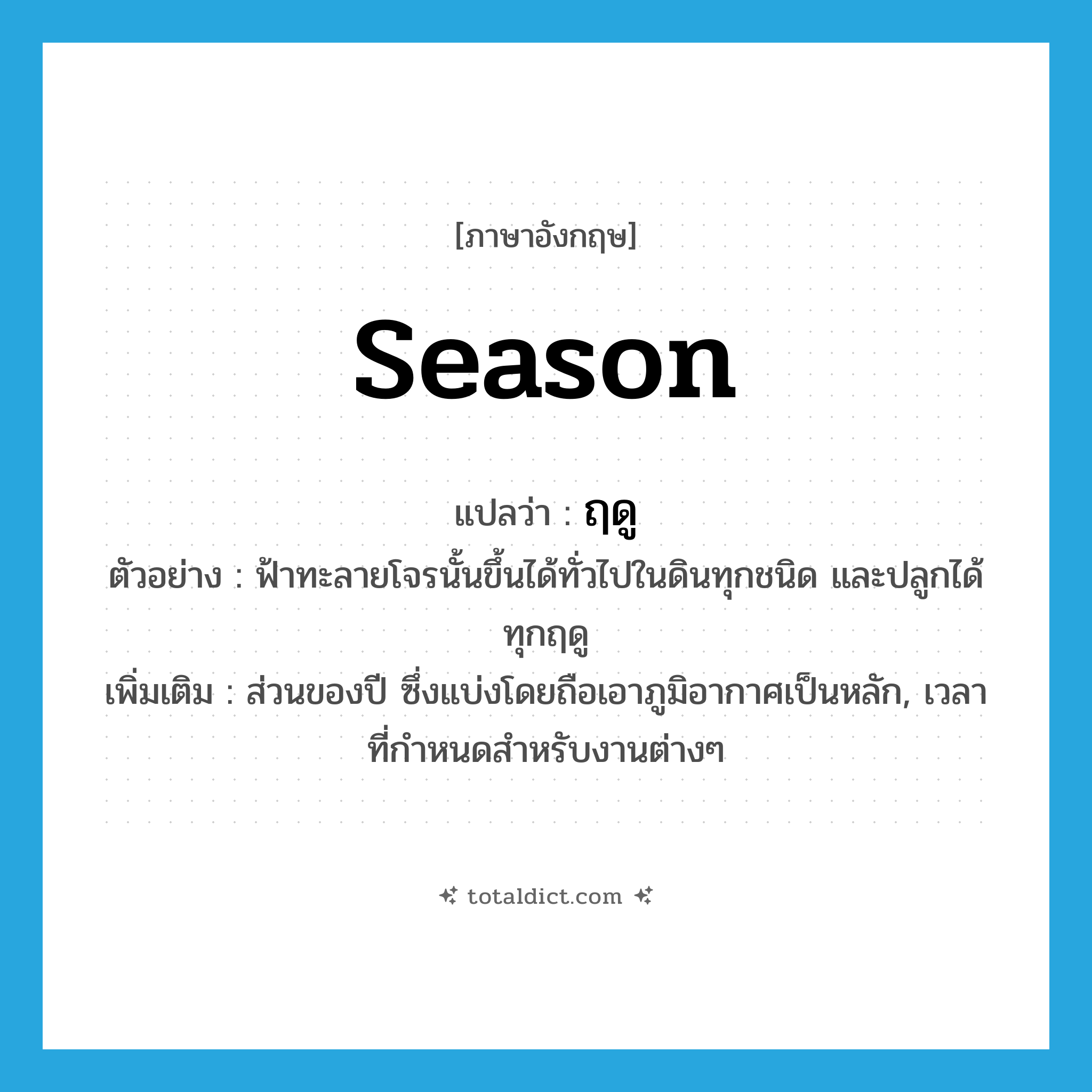 season แปลว่า?, คำศัพท์ภาษาอังกฤษ season แปลว่า ฤดู ประเภท N ตัวอย่าง ฟ้าทะลายโจรนั้นขึ้นได้ทั่วไปในดินทุกชนิด และปลูกได้ทุกฤดู เพิ่มเติม ส่วนของปี ซึ่งแบ่งโดยถือเอาภูมิอากาศเป็นหลัก, เวลาที่กำหนดสำหรับงานต่างๆ หมวด N