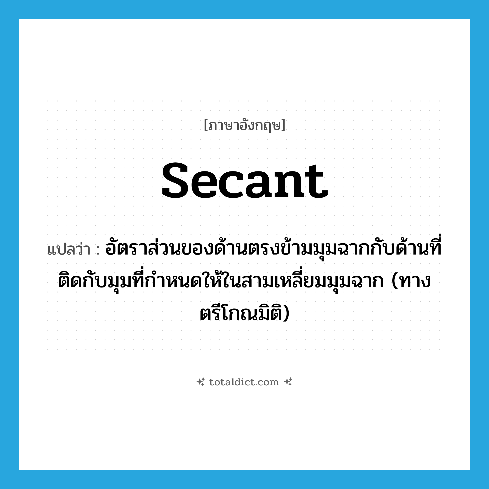 secant แปลว่า?, คำศัพท์ภาษาอังกฤษ secant แปลว่า อัตราส่วนของด้านตรงข้ามมุมฉากกับด้านที่ติดกับมุมที่กำหนดให้ในสามเหลี่ยมมุมฉาก (ทางตรีโกณมิติ) ประเภท N หมวด N