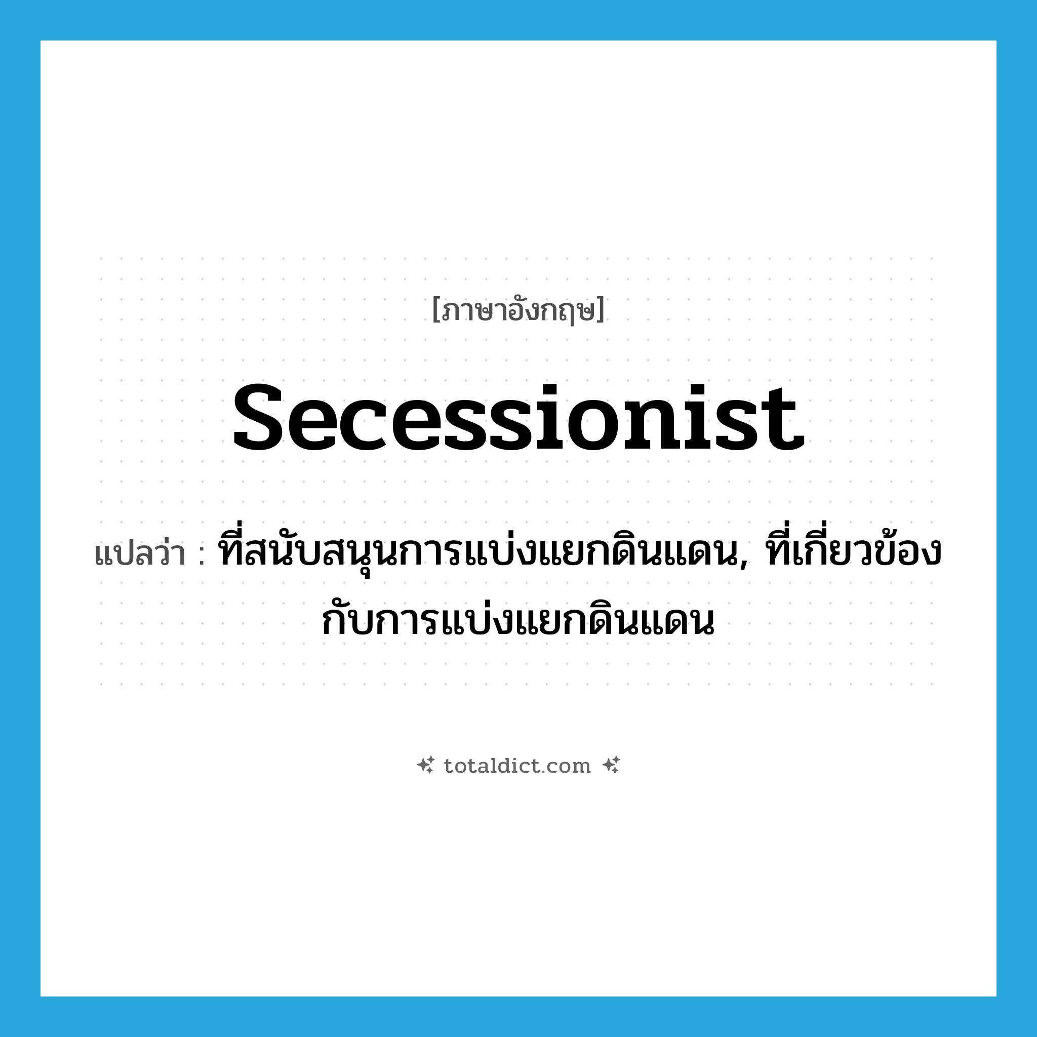 secessionist แปลว่า?, คำศัพท์ภาษาอังกฤษ secessionist แปลว่า ที่สนับสนุนการแบ่งแยกดินแดน, ที่เกี่ยวข้องกับการแบ่งแยกดินแดน ประเภท ADJ หมวด ADJ