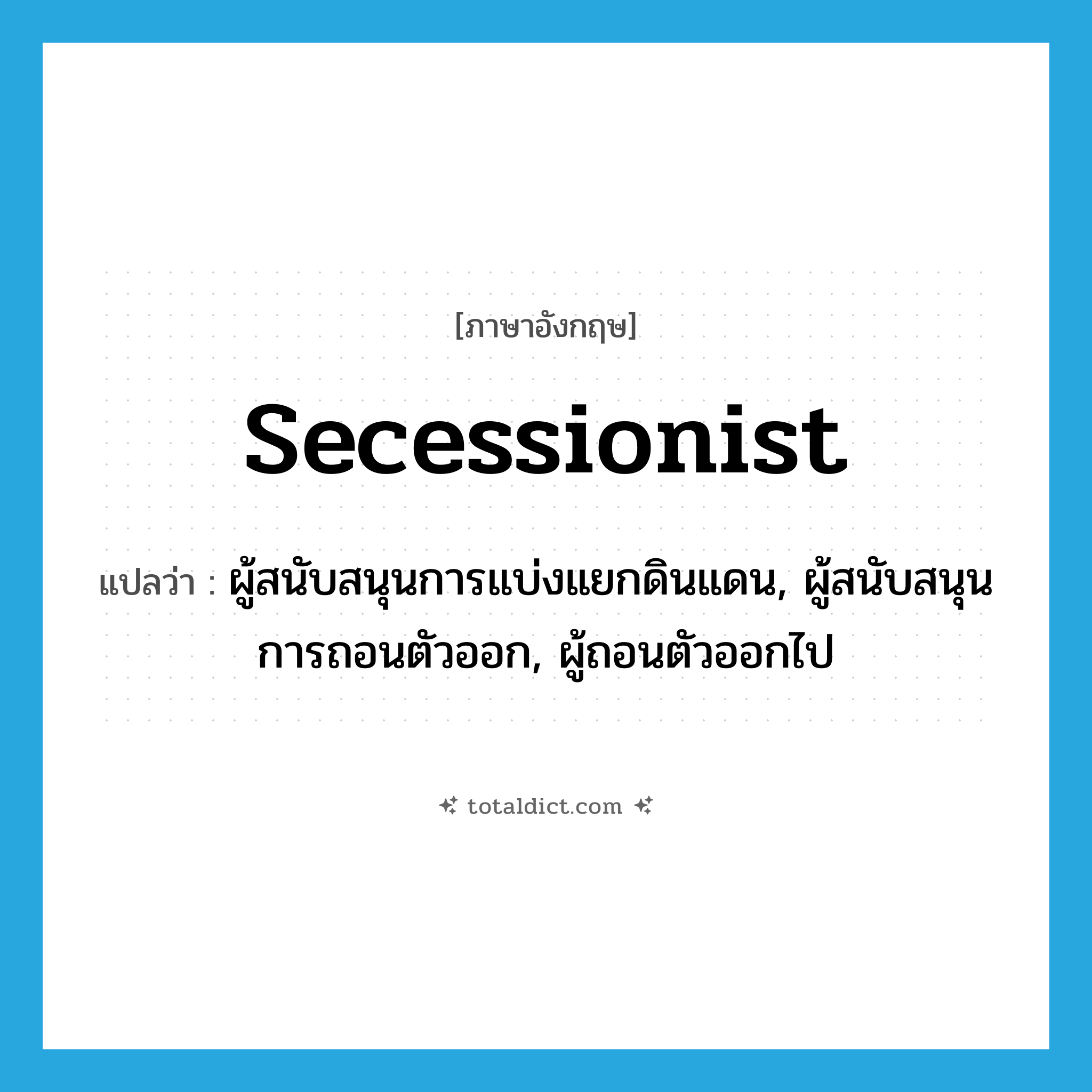 secessionist แปลว่า?, คำศัพท์ภาษาอังกฤษ secessionist แปลว่า ผู้สนับสนุนการแบ่งแยกดินแดน, ผู้สนับสนุนการถอนตัวออก, ผู้ถอนตัวออกไป ประเภท N หมวด N